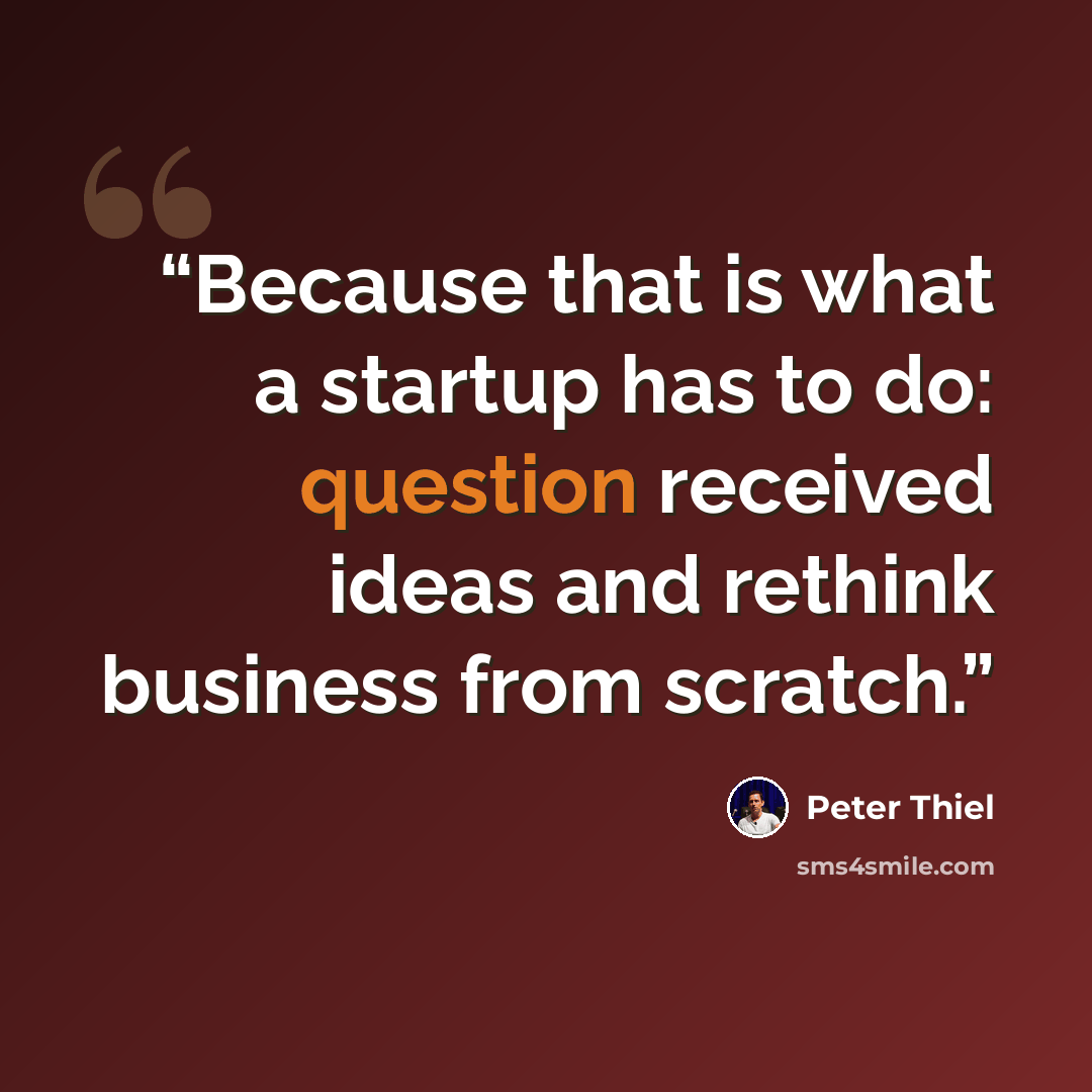“Because that is what a startup has to do: question received ideas and rethink business from scratch.” quote by Peter Thiel