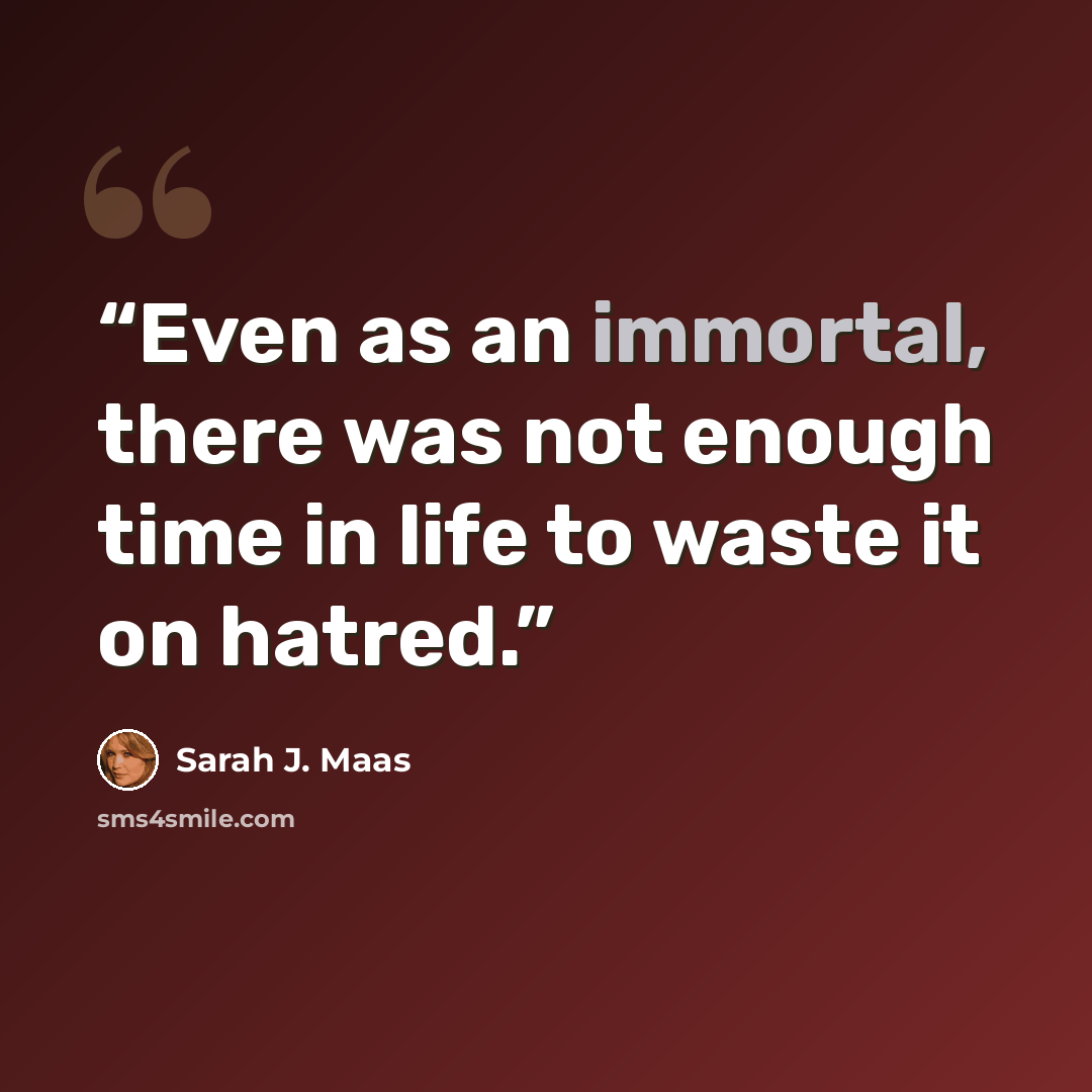 “Even as an immortal, there was not enough time in life to waste it on hatred.” quote by Sarah J. Maas