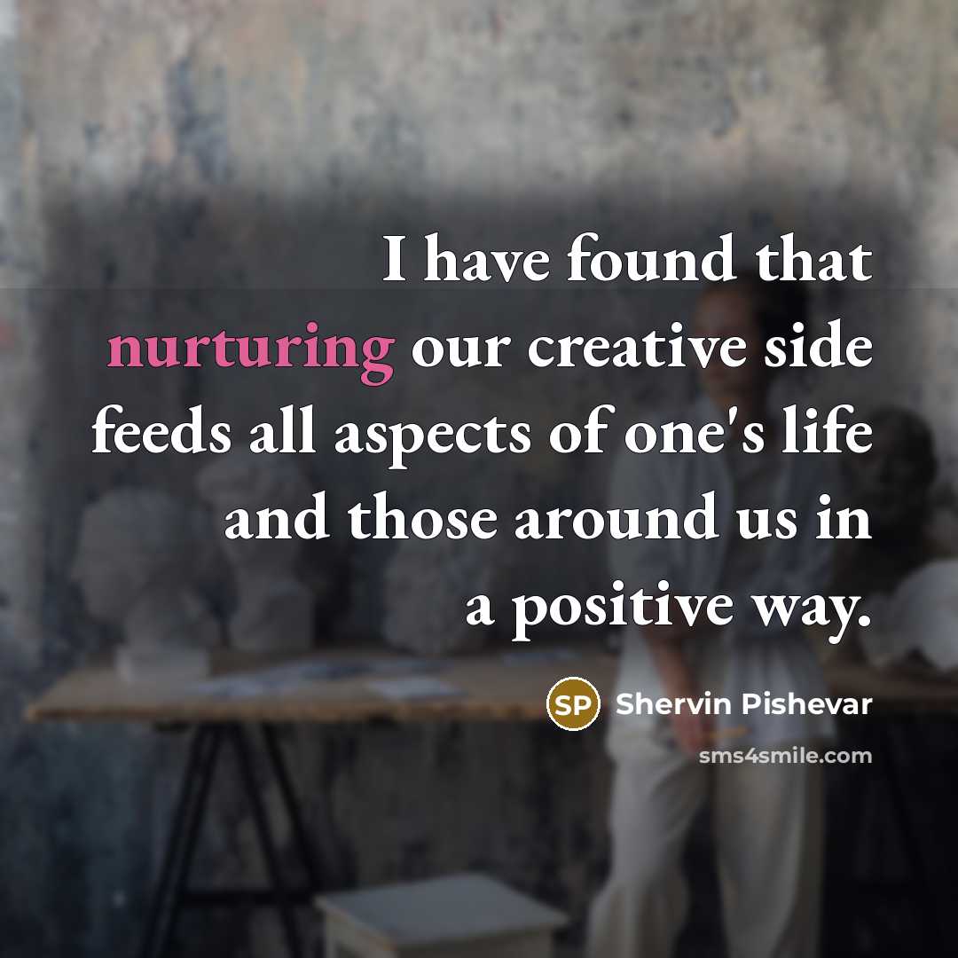 “I have found that nurturing our creative side feeds all aspects of one's life and those around us in a positive way.” quote by Shervin Pishevar
