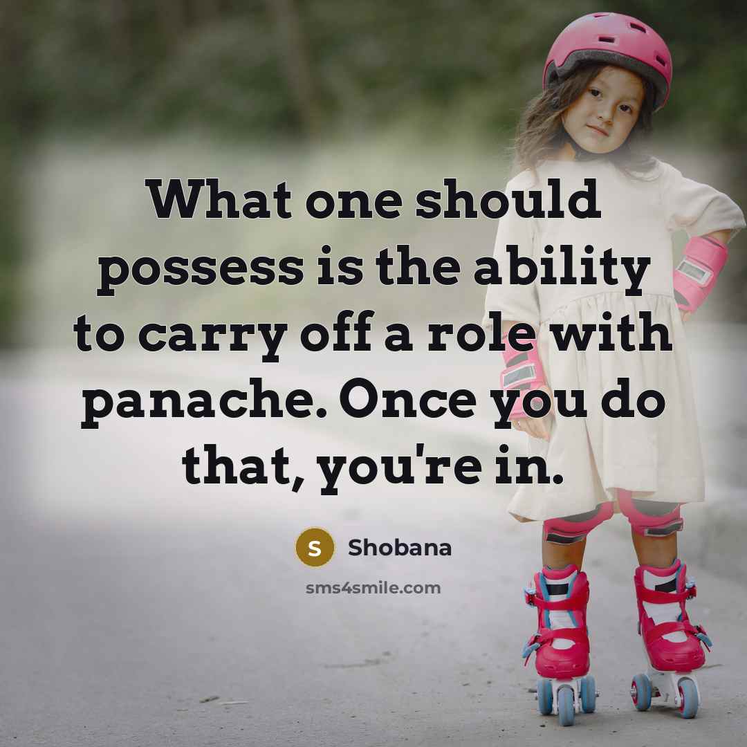 “What one should possess is the ability to carry off a role with panache. Once you do that, you're in.” quote by Shobana
