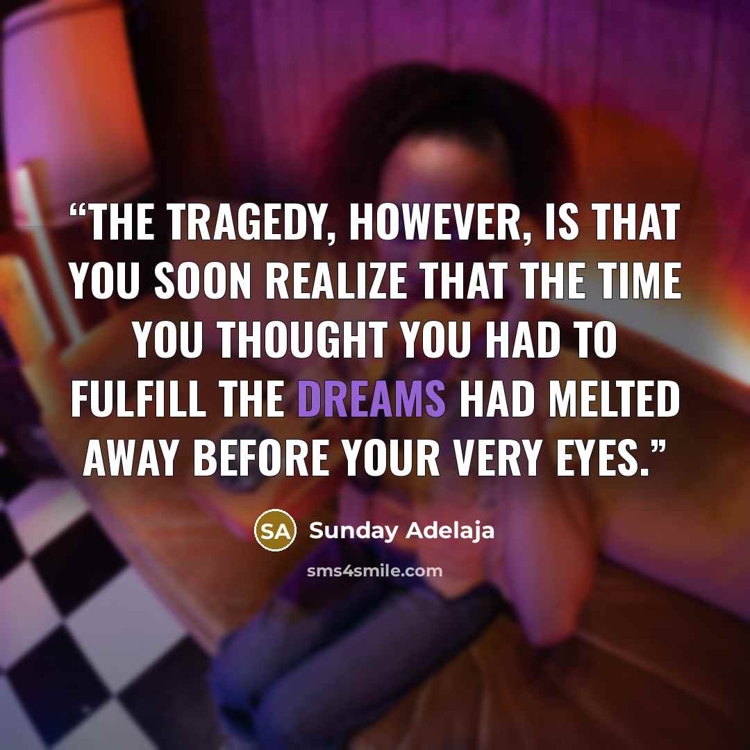 “The tragedy, however, is that you soon realize that the time you thought you had to fulfill the dreams had melted away before your very eyes.” quote by Sunday Adelaja
