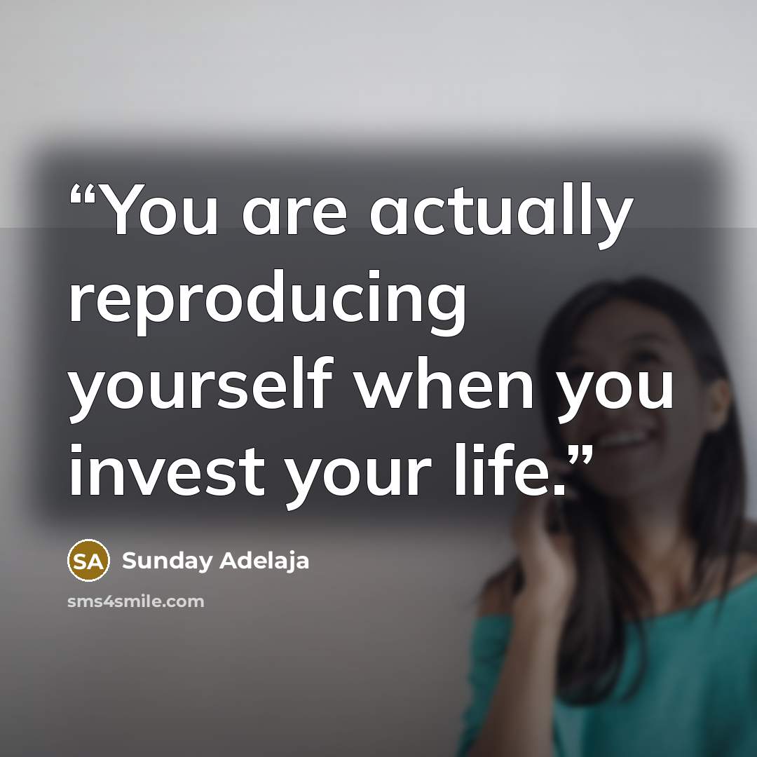“You are actually reproducing yourself when you invest your life.” quote by Sunday Adelaja