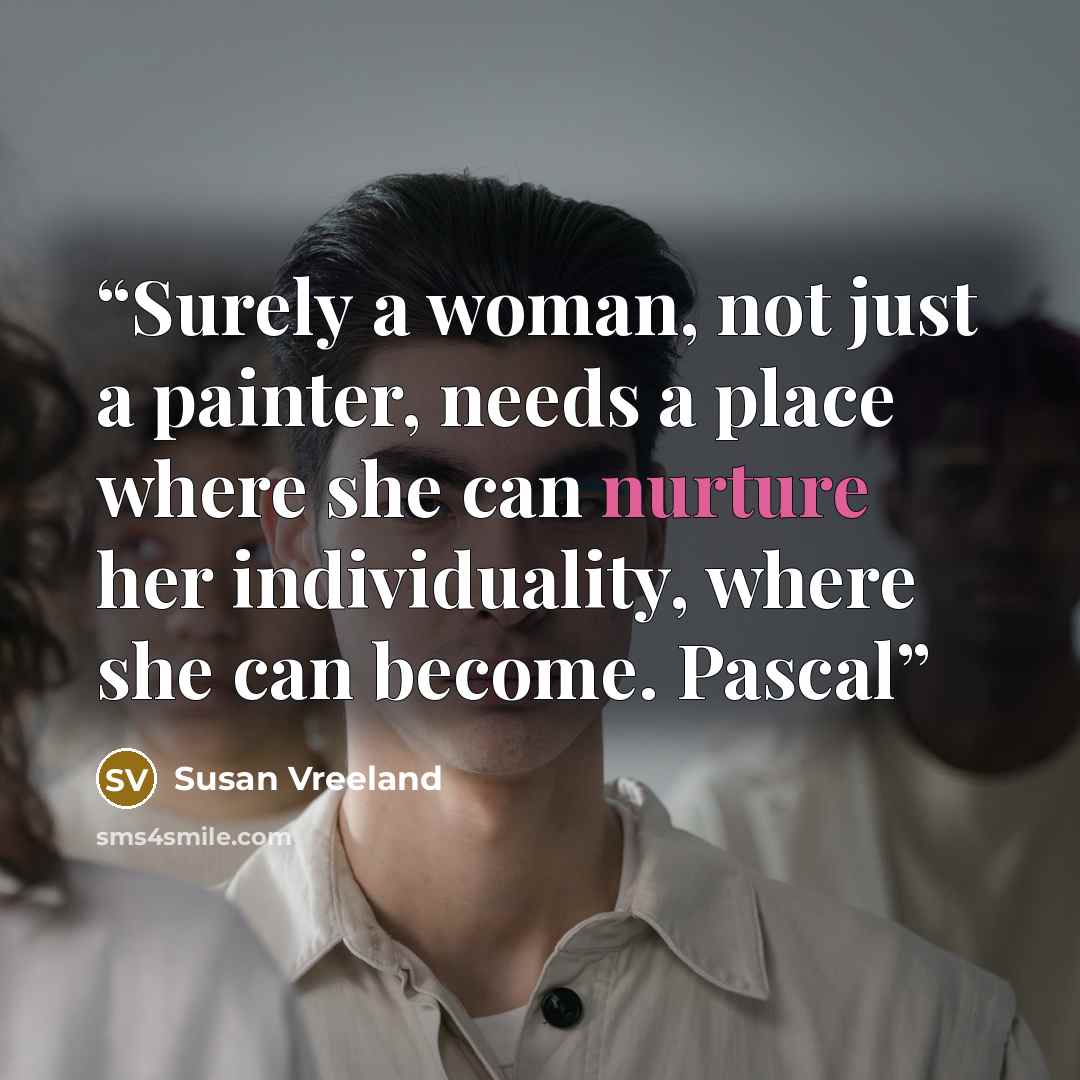 “Surely a woman, not just a painter, needs a place where she can nurture her individuality, where she can become. Pascal” quote by Susan Vreeland
