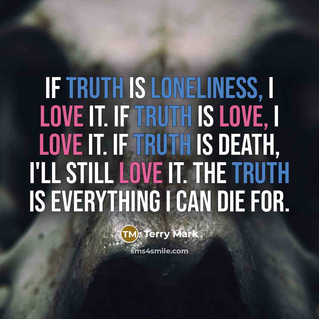 “If truth is loneliness, I love it. If truth is love, I love it. If truth is death, I'll still love it. The truth is everything I can die for.” quote by Terry Mark