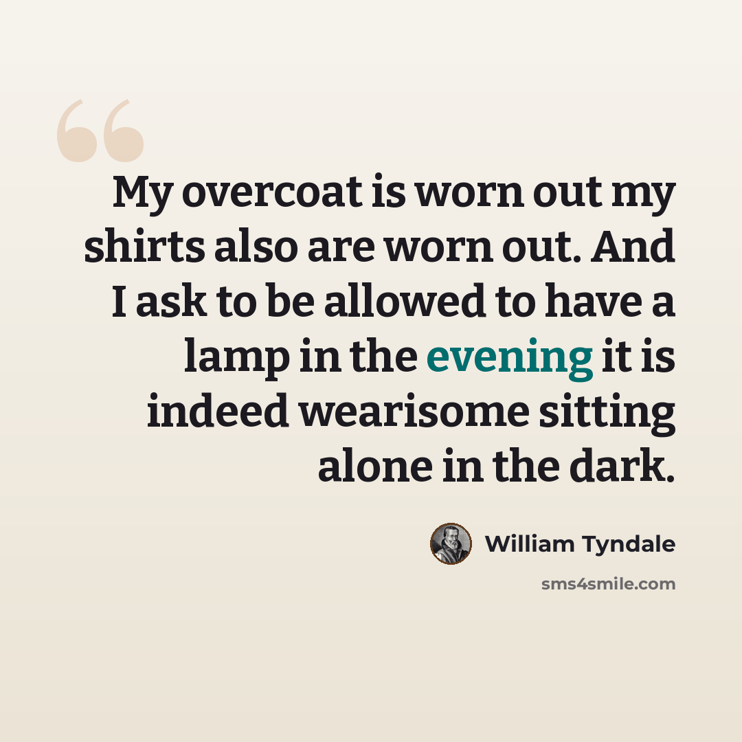 “My overcoat is worn out my shirts also are worn out. And I ask to be allowed to have a lamp in the evening it is indeed wearisome sitting alone in the dark.” quote by William Tyndale