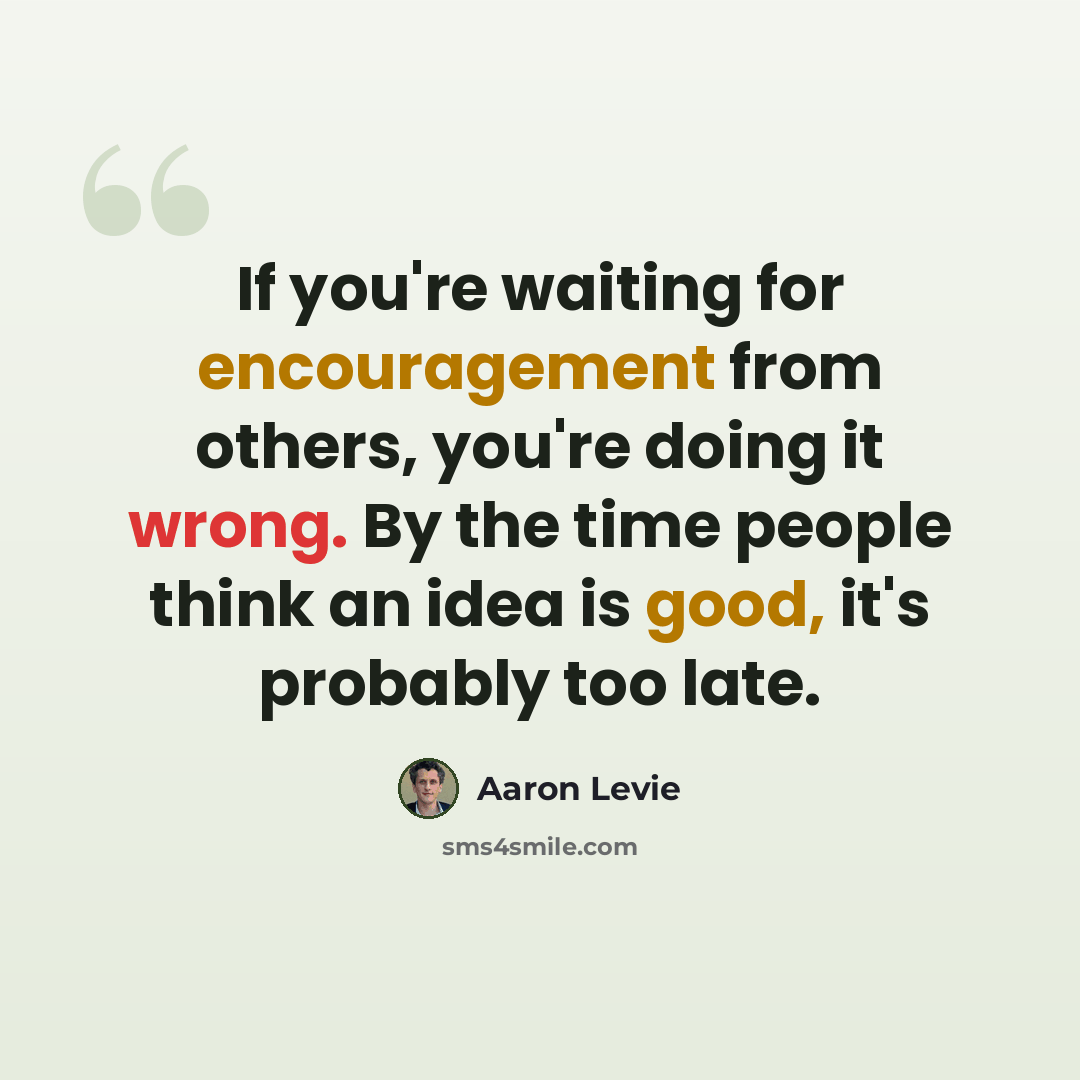 “If you're waiting for encouragement from others, you're doing it wrong. By the time people think an idea is good, it's probably too late.” quote by Aaron Levie