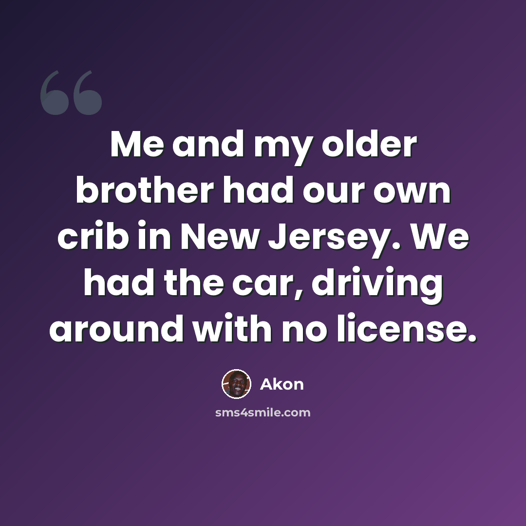 “Me and my older brother had our own crib in New Jersey. We had the car, driving around with no license.” quote by Akon