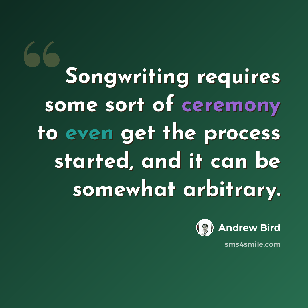 “Songwriting requires some sort of ceremony to even get the process started, and it can be somewhat arbitrary.” quote by Andrew Bird