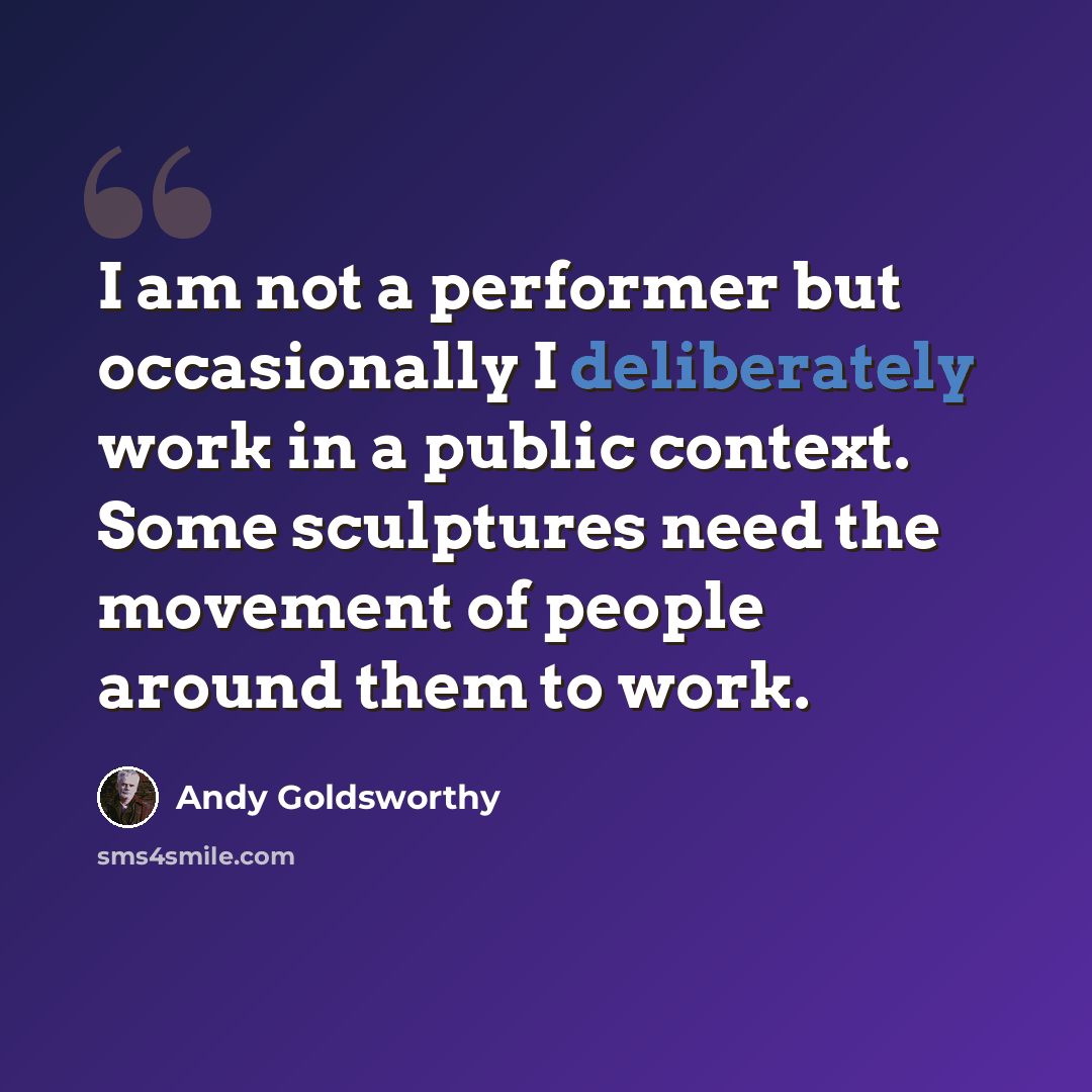 “I am not a performer but occasionally I deliberately work in a public context. Some sculptures need the movement of people around them to work.” quote by Andy Goldsworthy