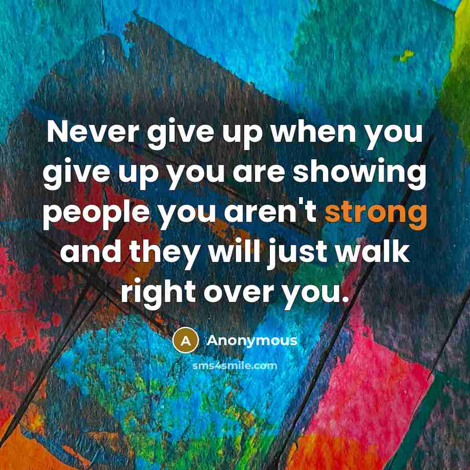 “Never give up when you give up you are showing people you aren't strong and they will just walk right over you.” quote by Anonymous