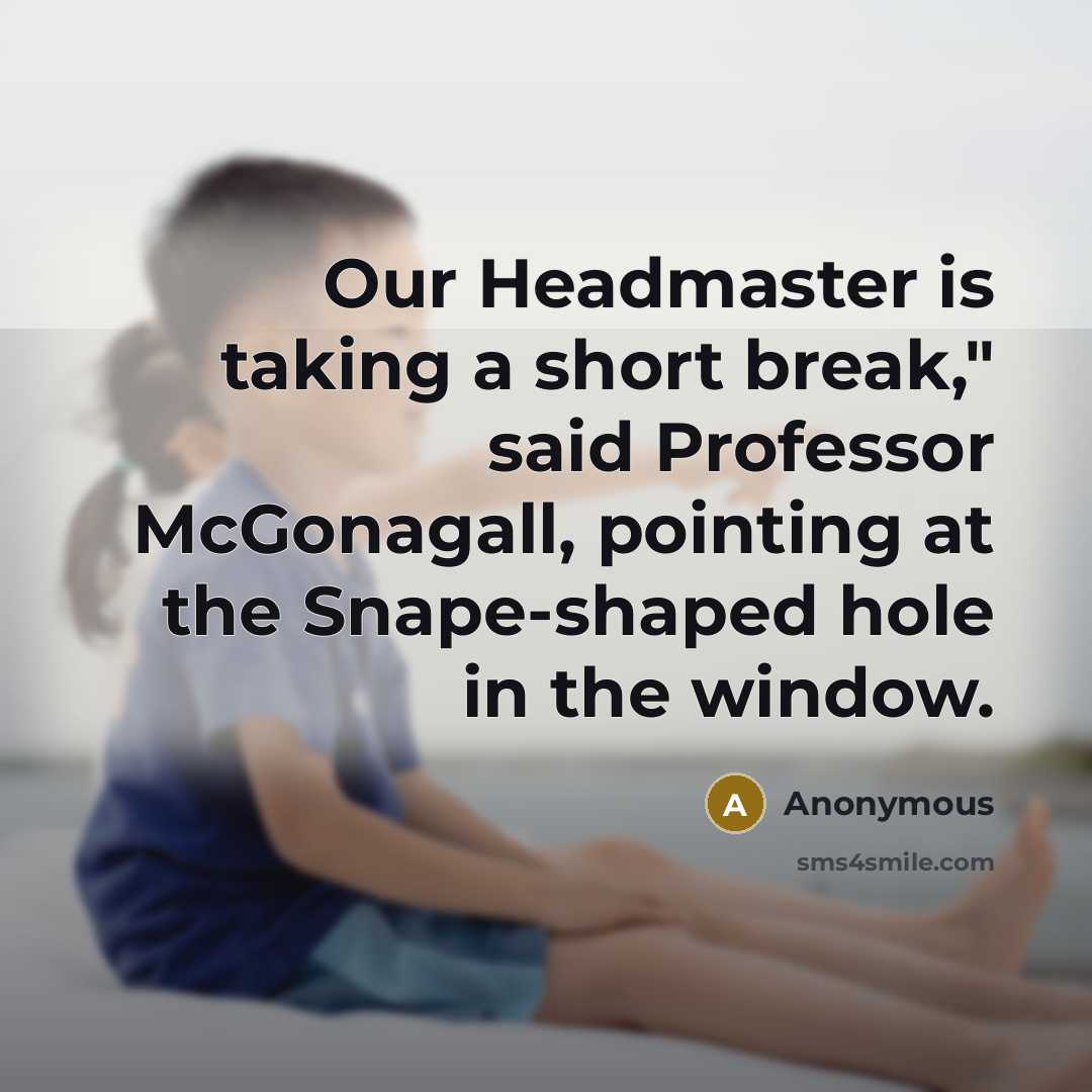 “Our Headmaster is taking a short break," said Professor McGonagall, pointing at the Snape-shaped hole in the window.” quote by Anonymous
