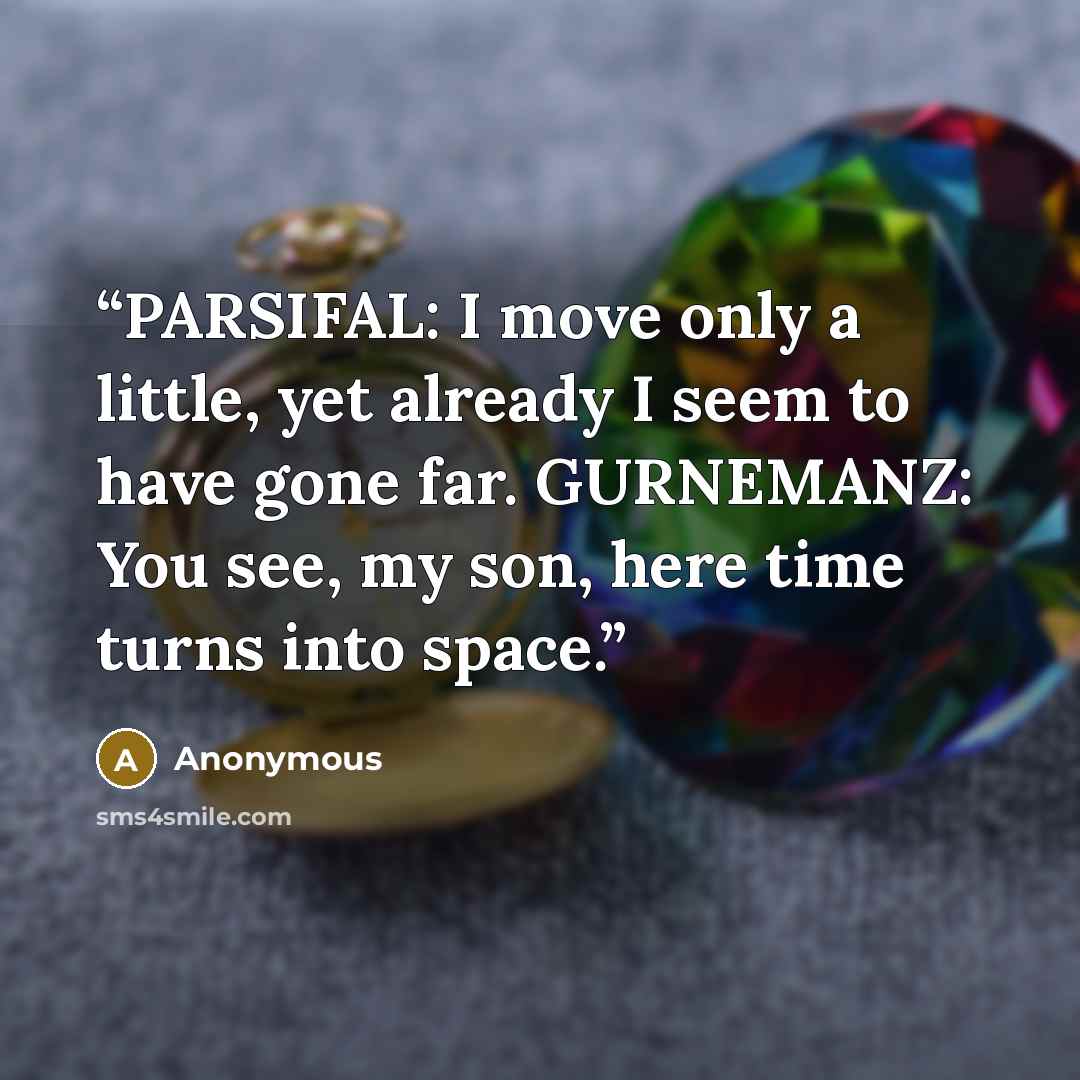 “PARSIFAL: I move only a little, yet already I seem to have gone far. GURNEMANZ: You see, my son, here time turns into space.” quote by Anonymous