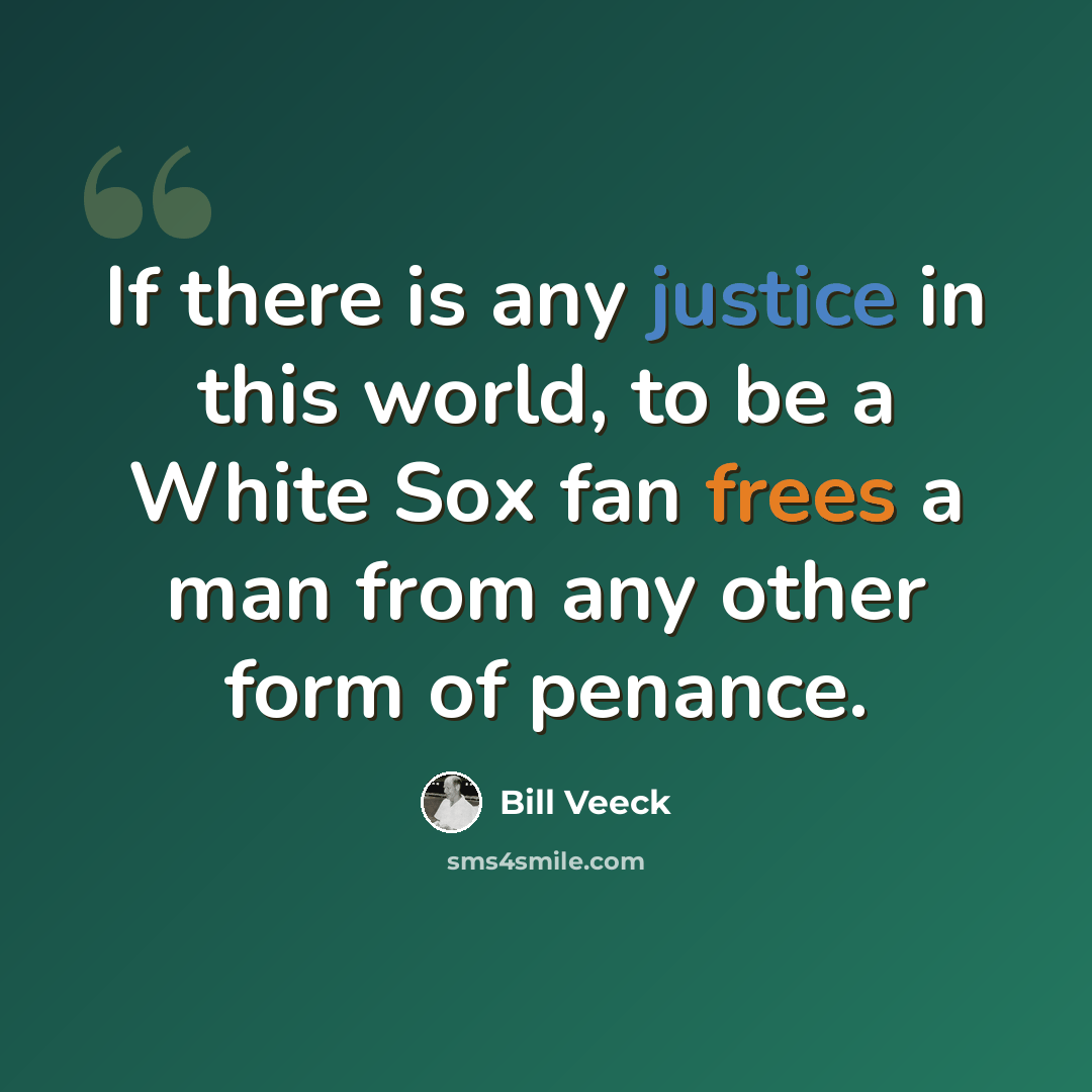 “If there is any justice in this world, to be a White Sox fan frees a man from any other form of penance.” quote by Bill Veeck