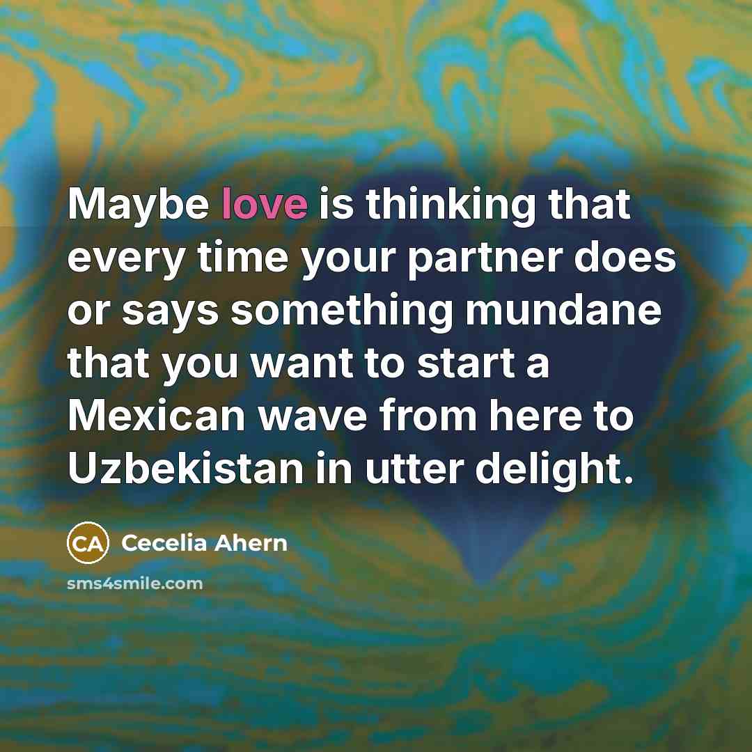 “Maybe love is thinking that every time your partner does or says something mundane that you want to start a Mexican wave from here to Uzbekistan in utter delight.” quote by Cecelia Ahern