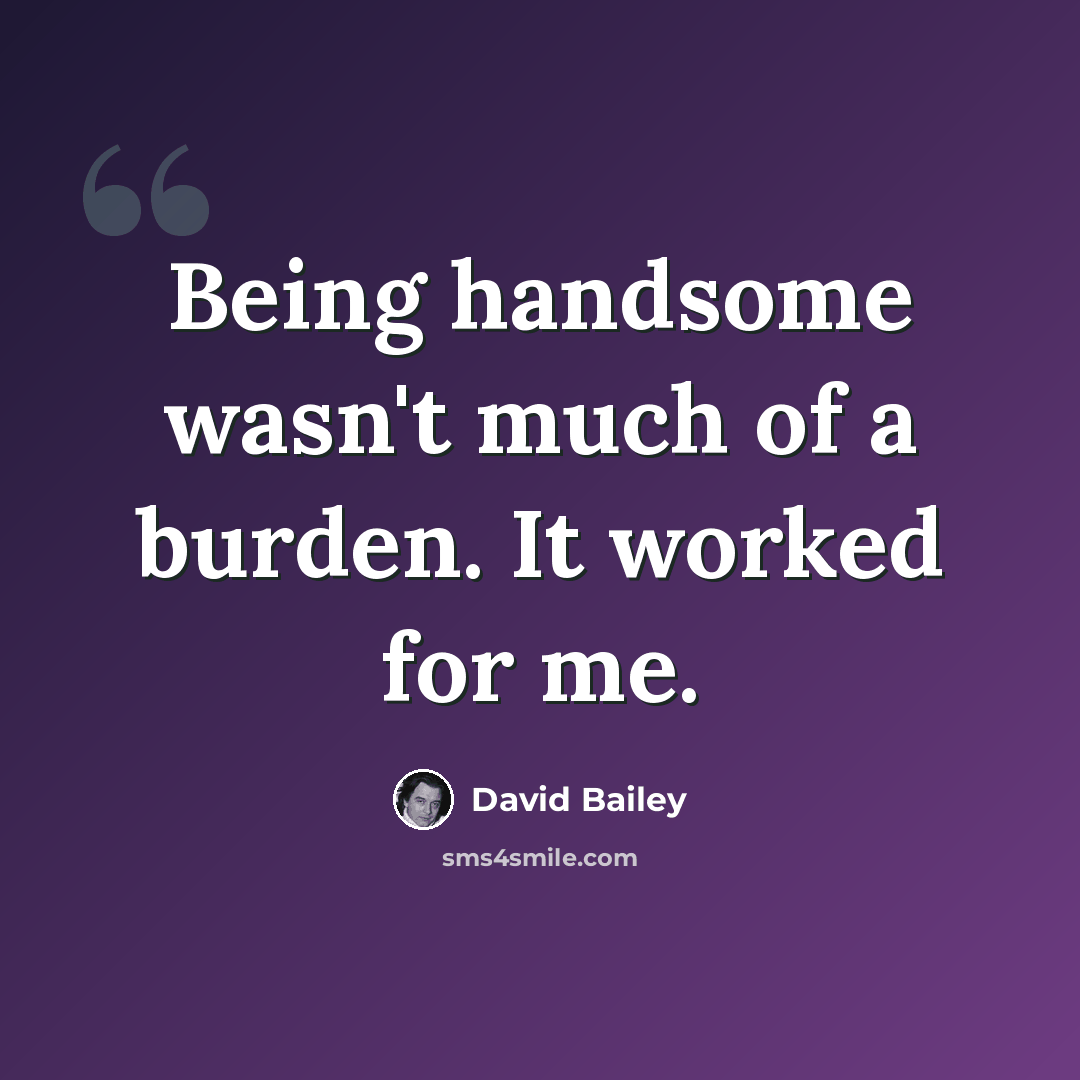 “Being handsome wasn't much of a burden. It worked for me.” quote by David Bailey