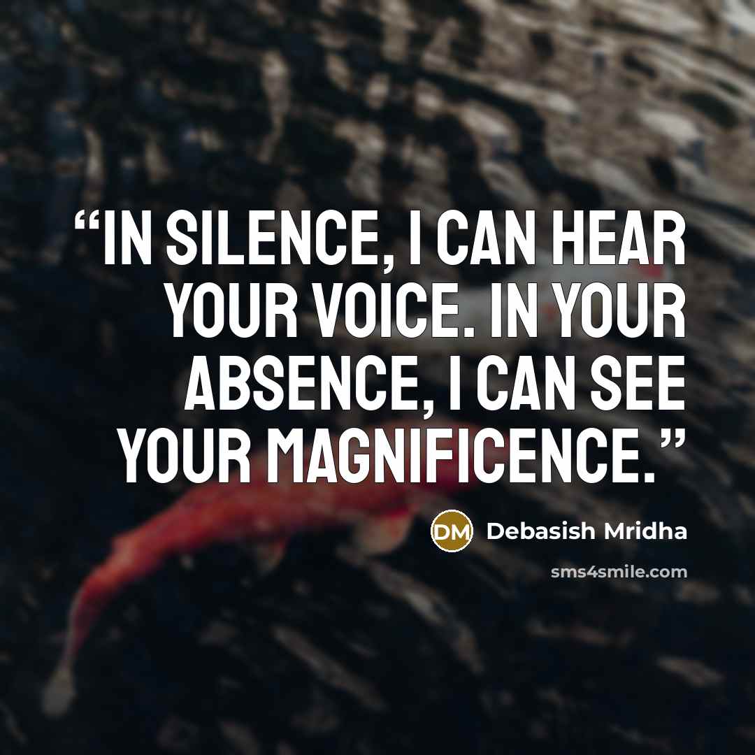 “In silence, I can hear your voice. In your absence, I can see your magnificence.” quote by Debasish Mridha