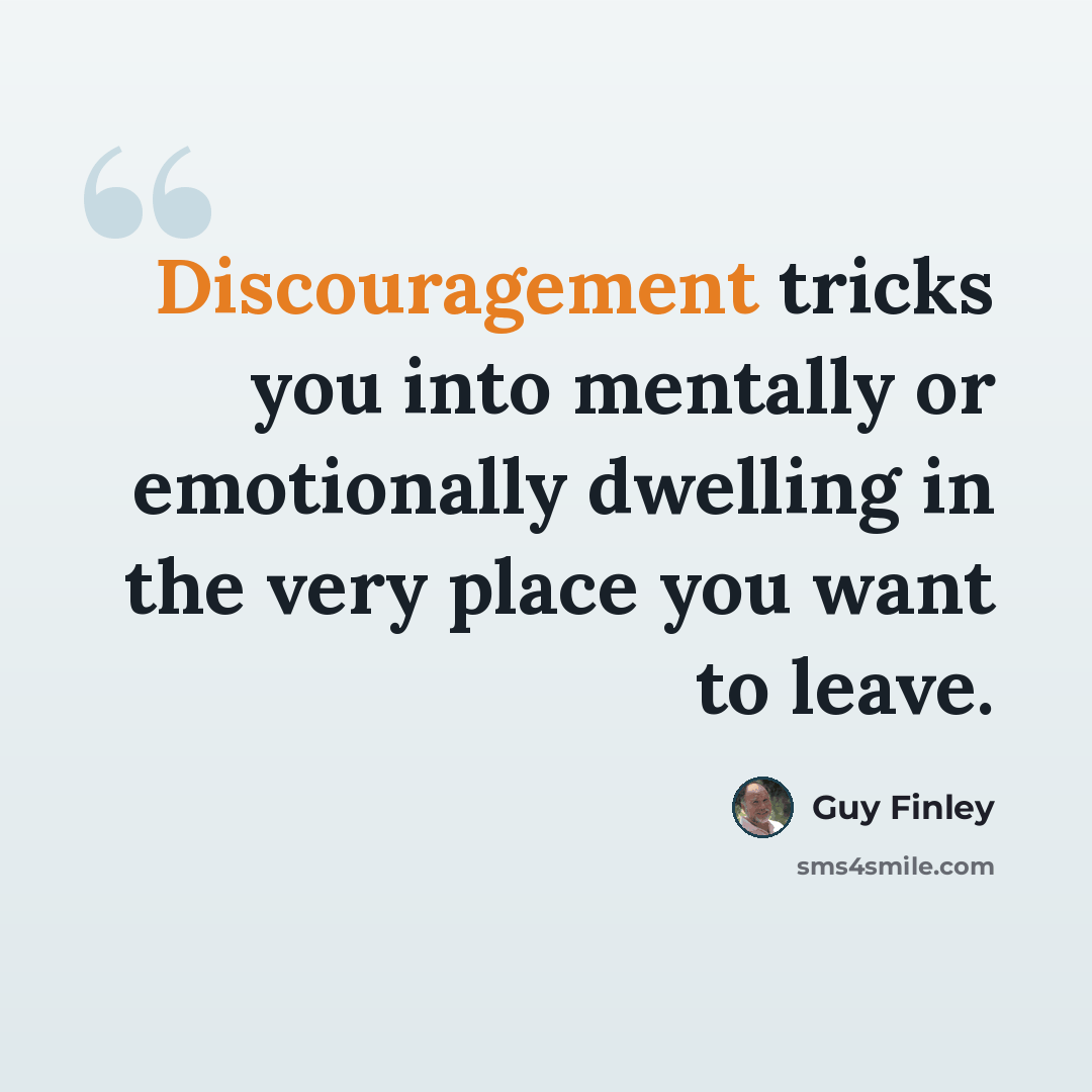 “Discouragement tricks you into mentally or emotionally dwelling in the very place you want to leave.” quote by Guy Finley