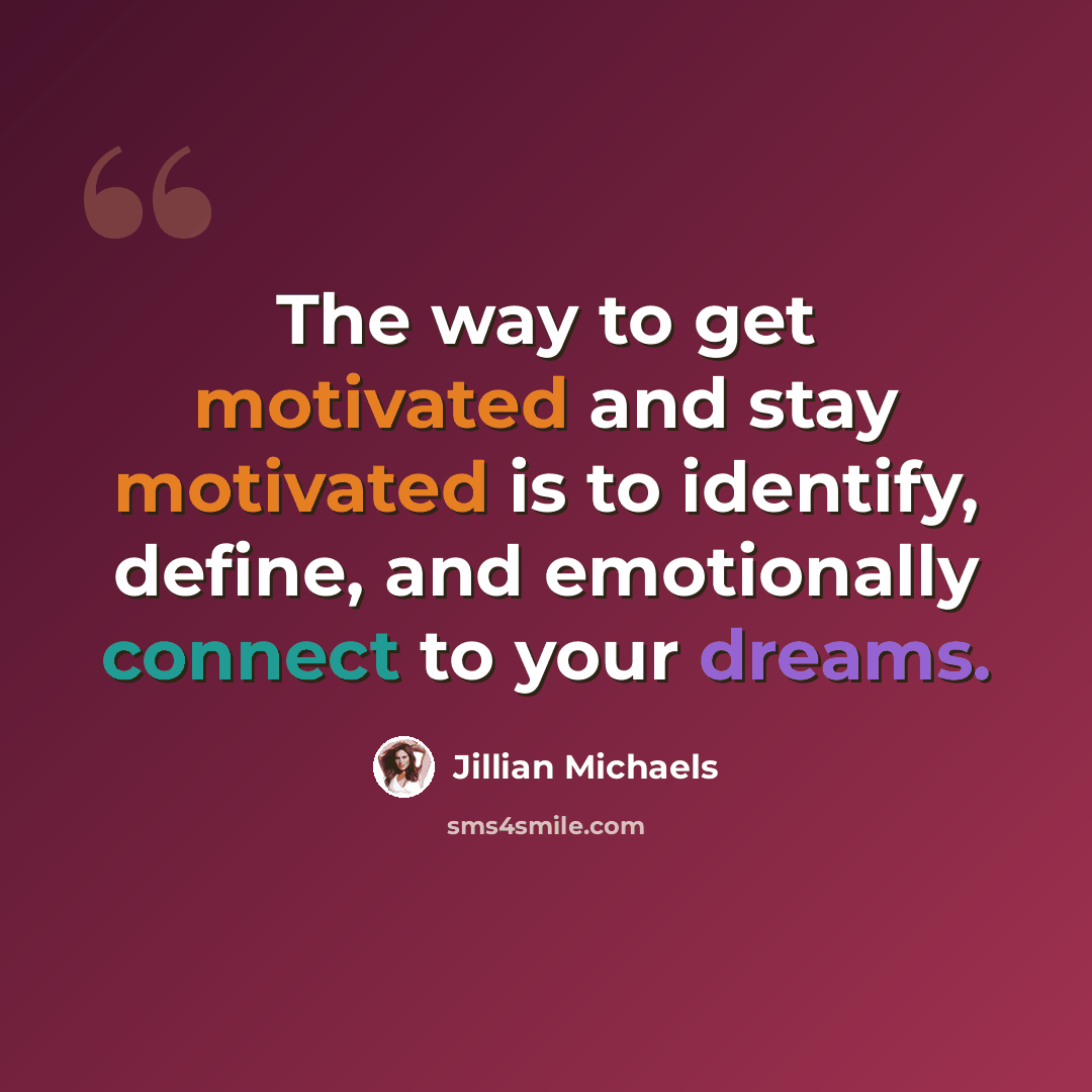 “The way to get motivated and stay motivated is to identify, define, and emotionally connect to your dreams.” quote by Jillian Michaels