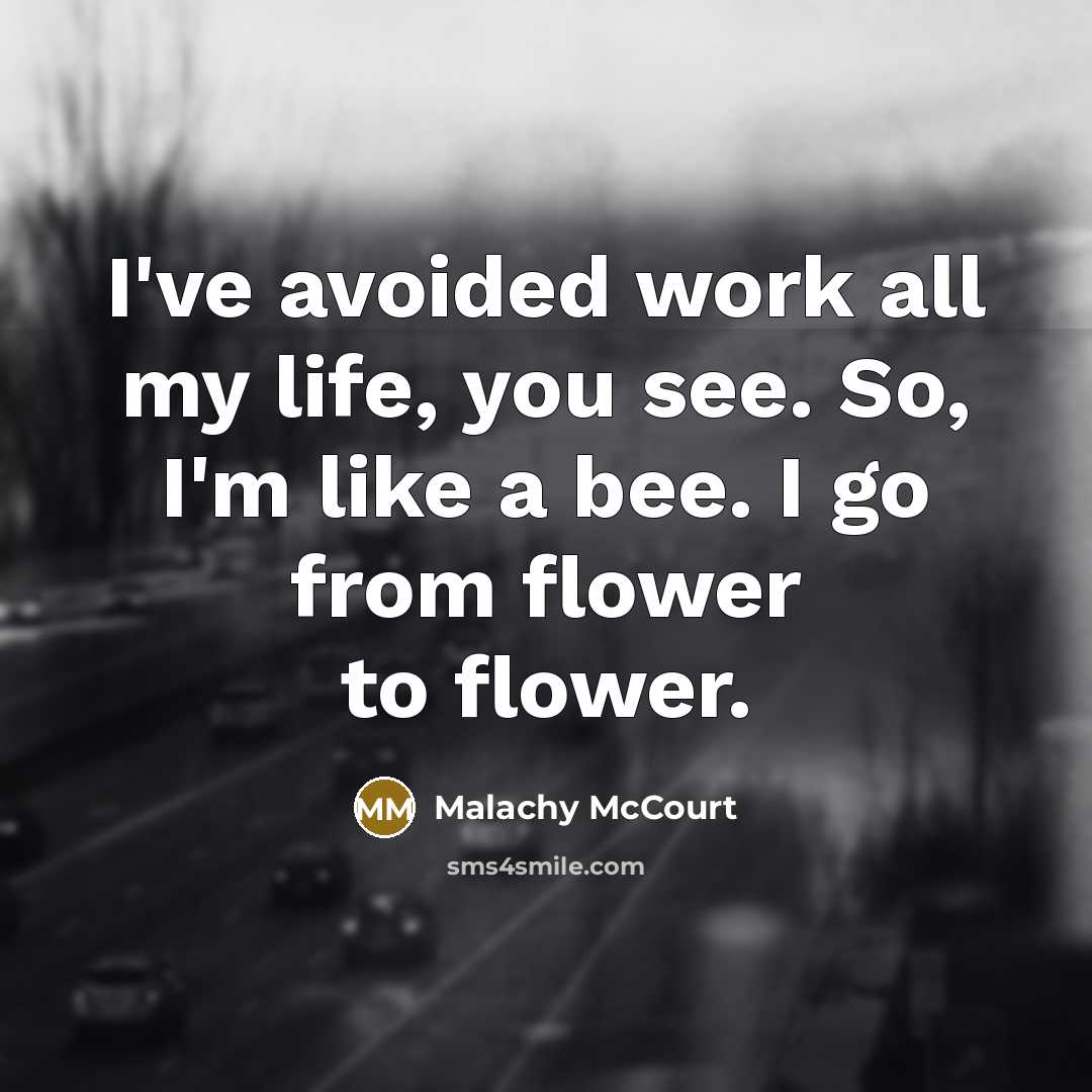 “I've avoided work all my life, you see. So, I'm like a bee. I go from flower to flower.” quote by Malachy McCourt