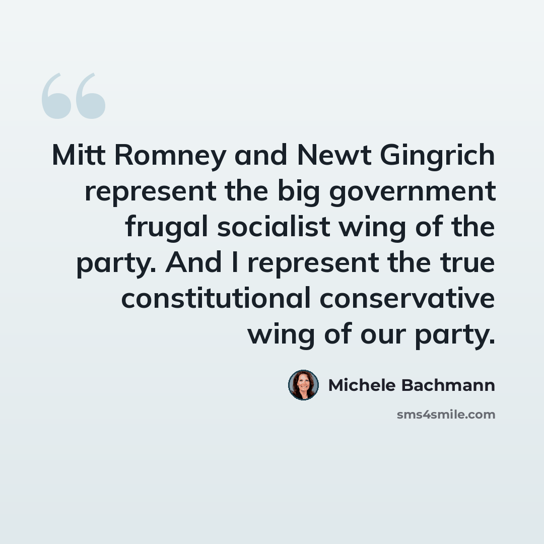 “Mitt Romney and Newt Gingrich represent the big government frugal socialist wing of the party. And I represent the true constitutional conservative wing of our party.” quote by Michele Bachmann