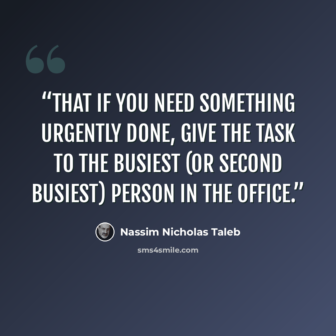“that if you need something urgently done, give the task to the busiest (or second busiest) person in the office.” quote by Nassim Nicholas Taleb