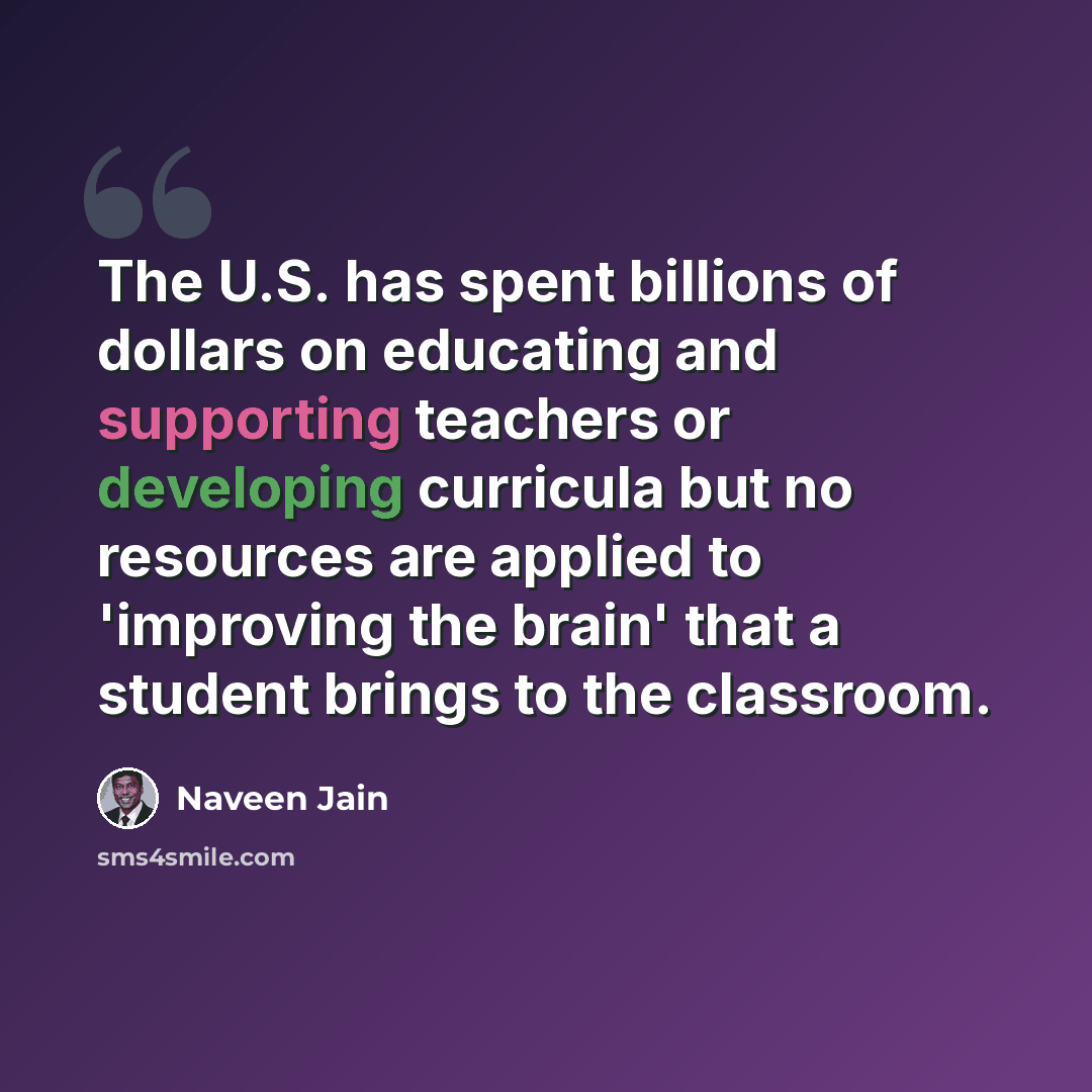 “The U.S. has spent billions of dollars on educating and supporting teachers or developing curricula but no resources are applied to 'improving the brain' that a student brings to the classroom.” quote by Naveen Jain