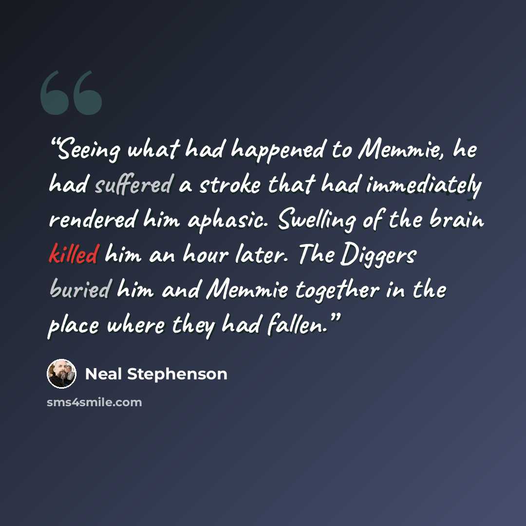 “Seeing what had happened to Memmie, he had suffered a stroke that had immediately rendered him aphasic. Swelling of the brain killed him an hour later. The Diggers buried him and Memmie together in the place where they had fallen.” quote by Neal Stephenson