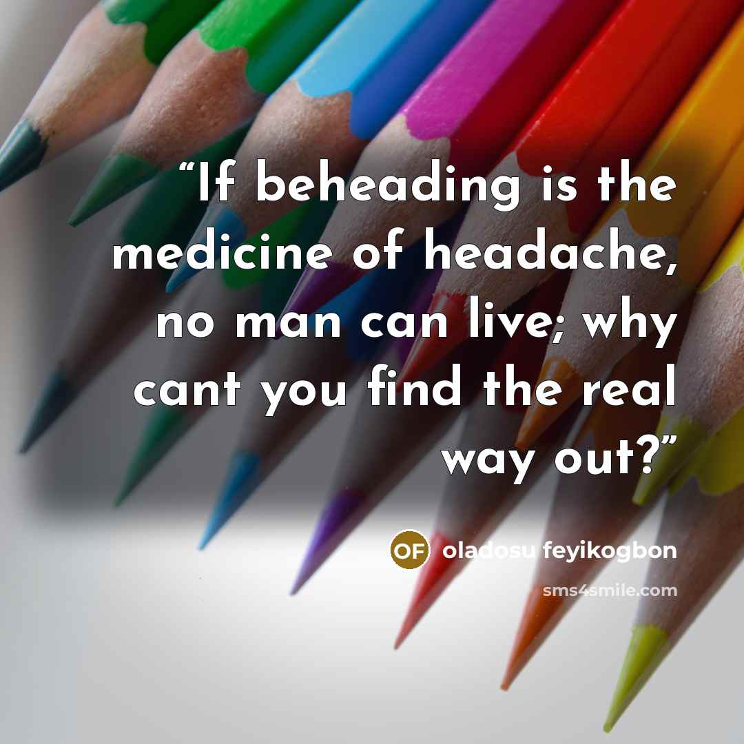 “If beheading is the medicine of headache, no man can live; why cant you find the real way out?” quote by Oladosu feyikogbon