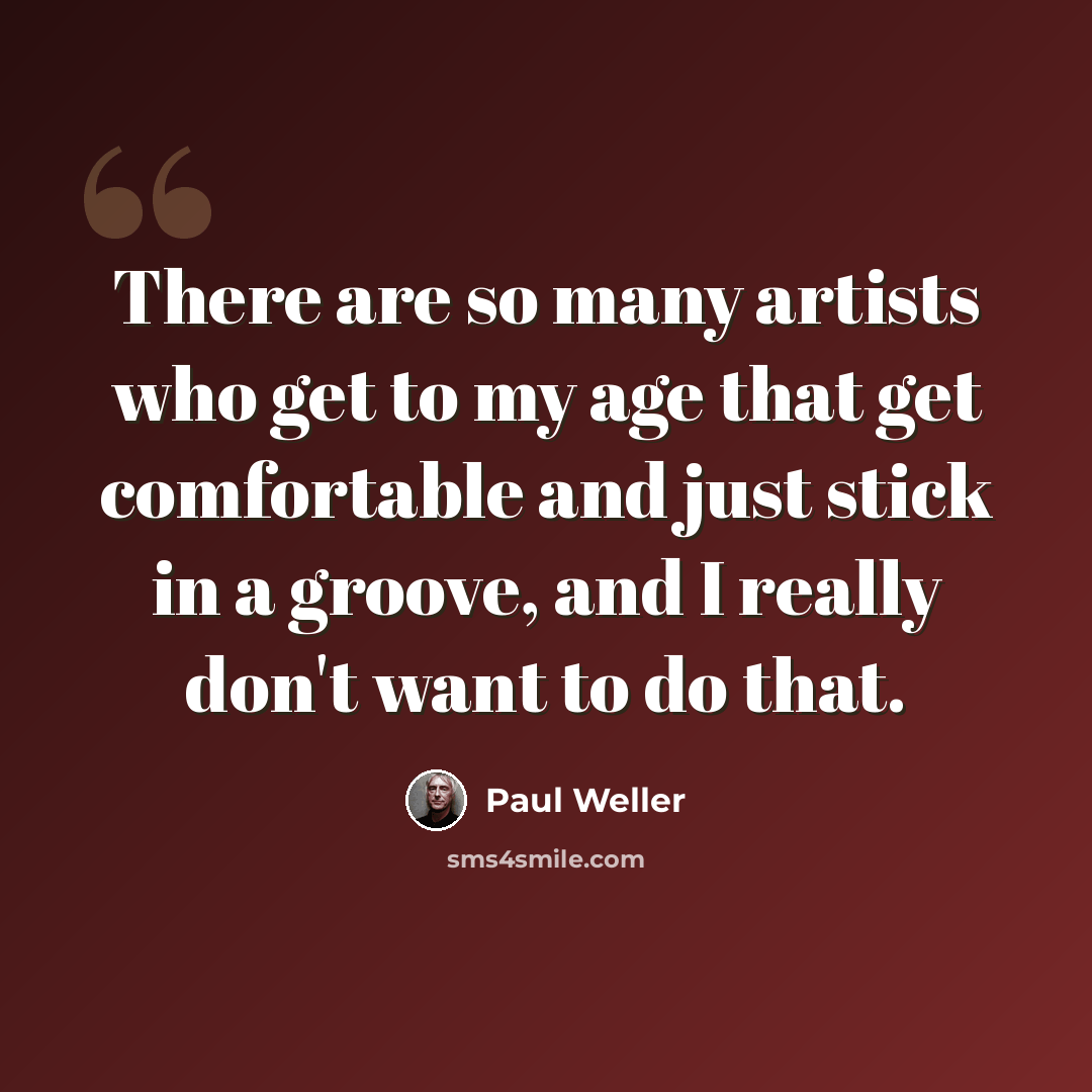 “There are so many artists who get to my age that get comfortable and just stick in a groove, and I really don't want to do that.” quote by Paul Weller