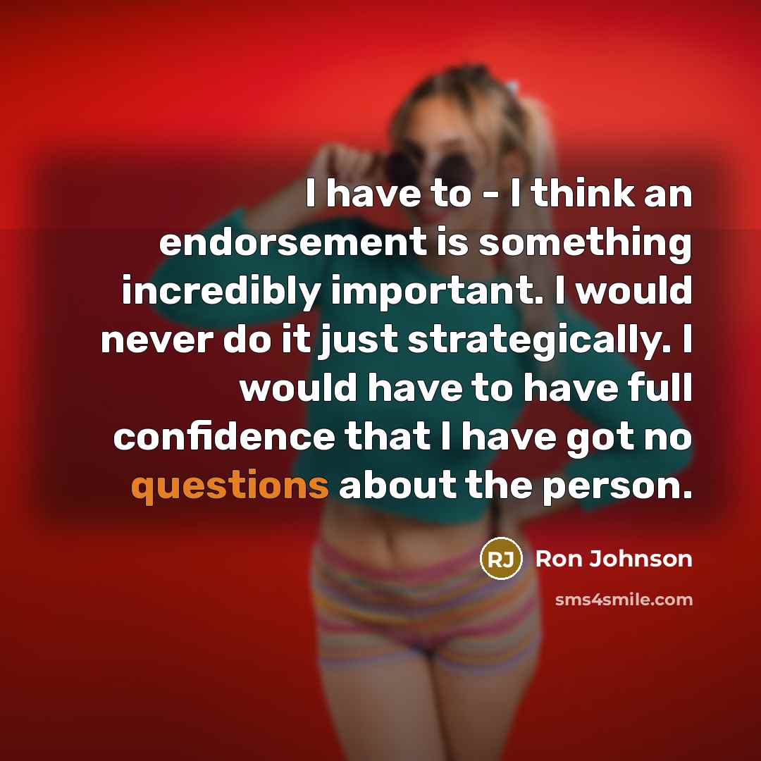 “I have to - I think an endorsement is something incredibly important. I would never do it just strategically. I would have to have full confidence that I have got no questions about the person.” quote by Ron Johnson
