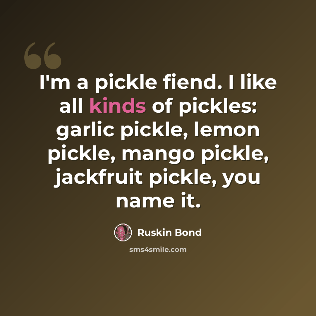 “I'm a pickle fiend. I like all kinds of pickles: garlic pickle, lemon pickle, mango pickle, jackfruit pickle, you name it.” quote by Ruskin Bond