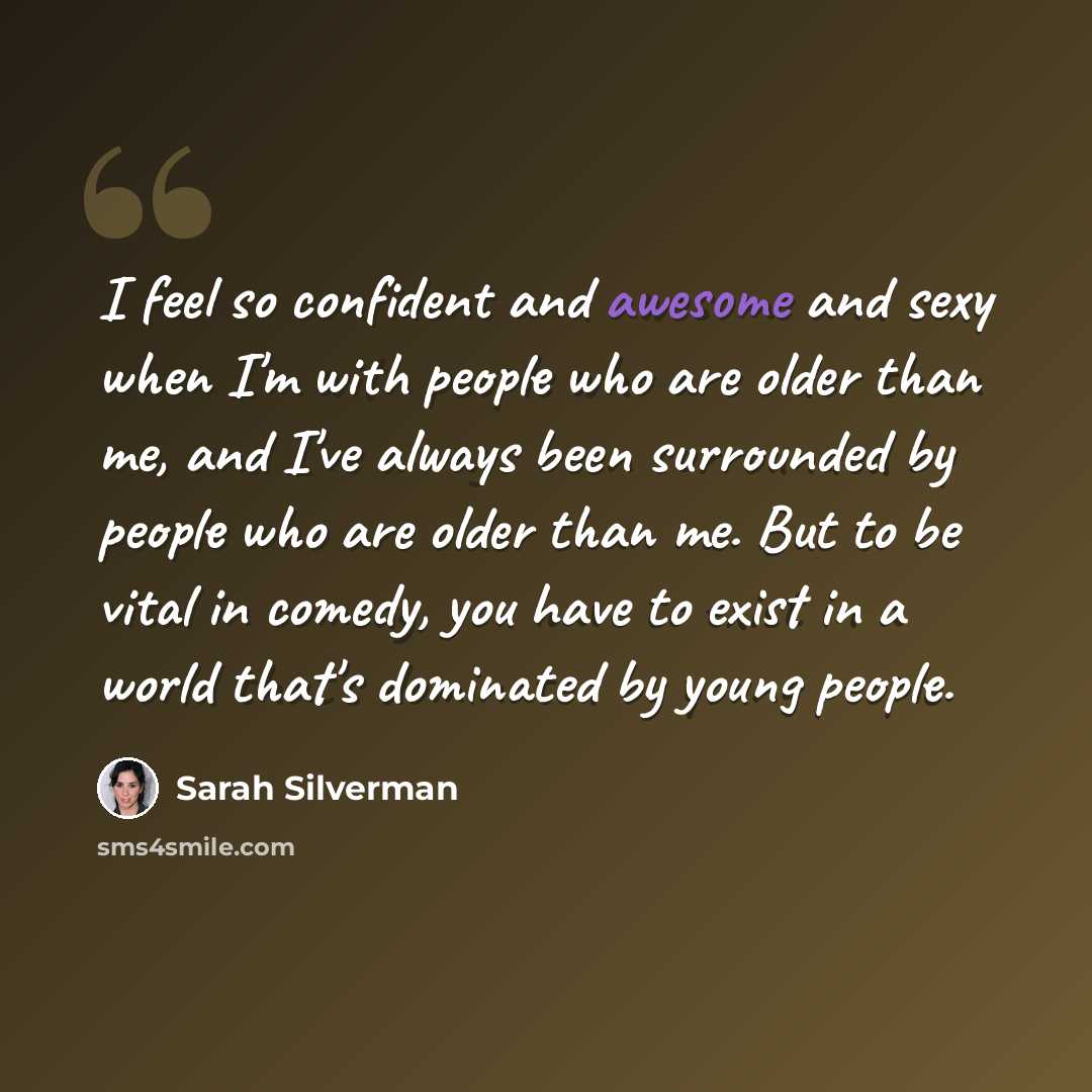 “I feel so confident and awesome and sexy when I'm with people who are older than me, and I've always been surrounded by people who are older than me. But to be vital in comedy, you have to exist in a world that's dominated by young people.” quote by Sarah Silverman