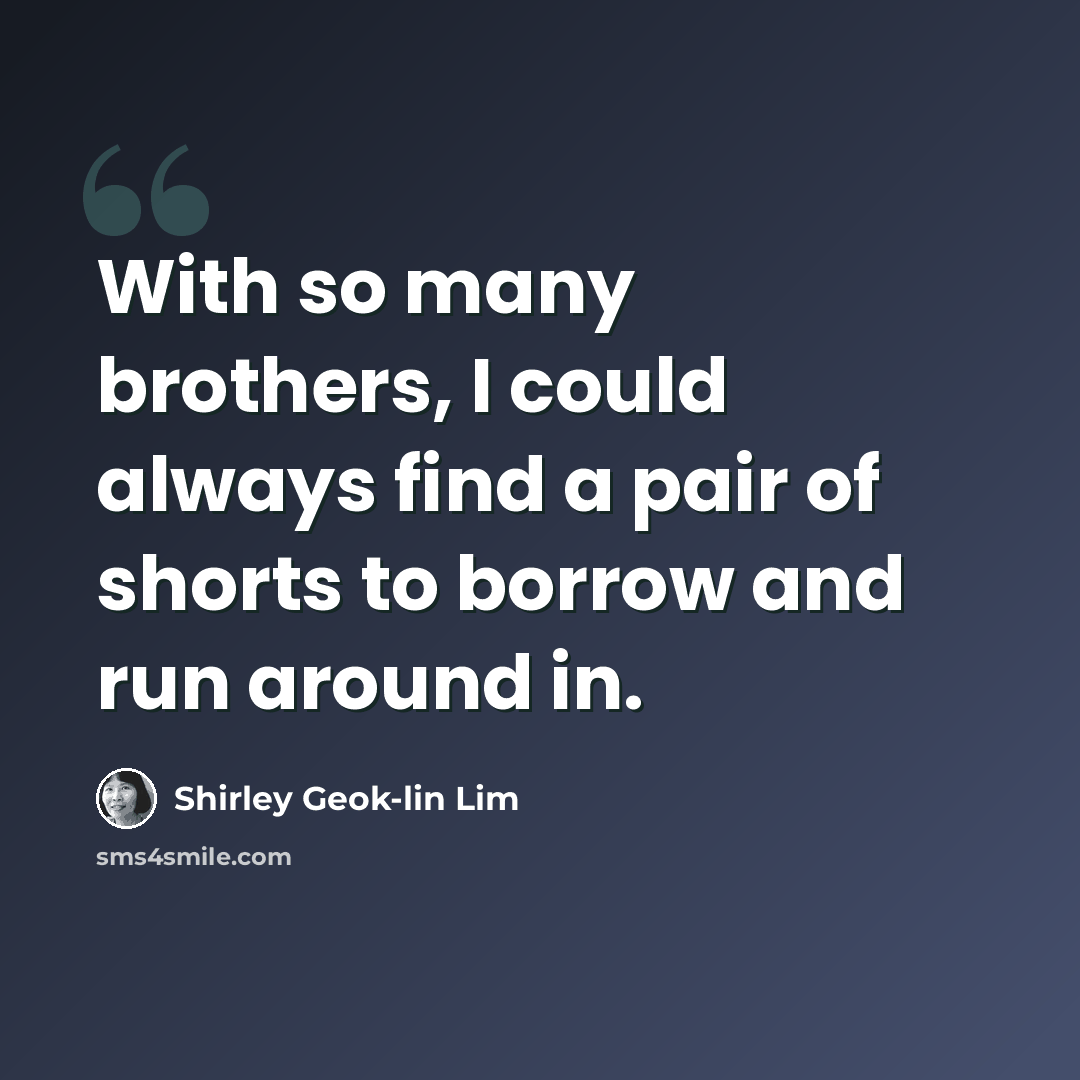 “With so many brothers, I could always find a pair of shorts to borrow and run around in.” quote by Shirley Geok-lin Lim