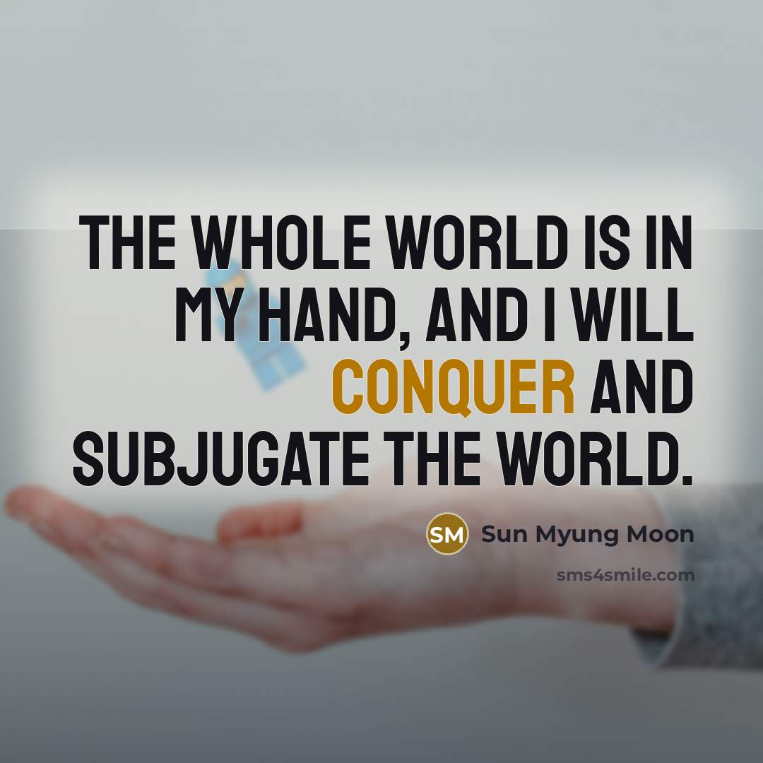 “The whole world is in my hand, and I will conquer and subjugate the world.” quote by Sun Myung Moon