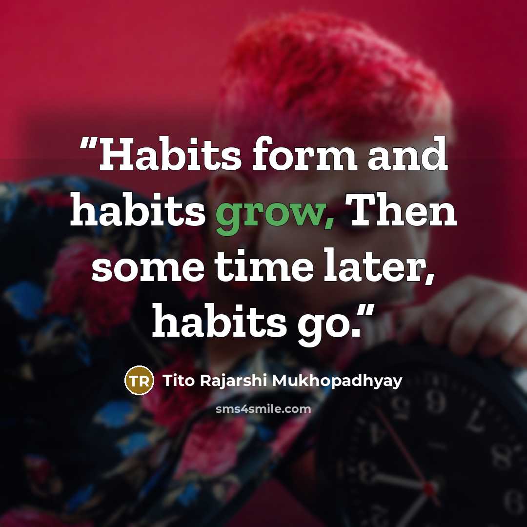 “Habits form and habits grow, Then some time later, habits go.” quote by Tito Rajarshi Mukhopadhyay