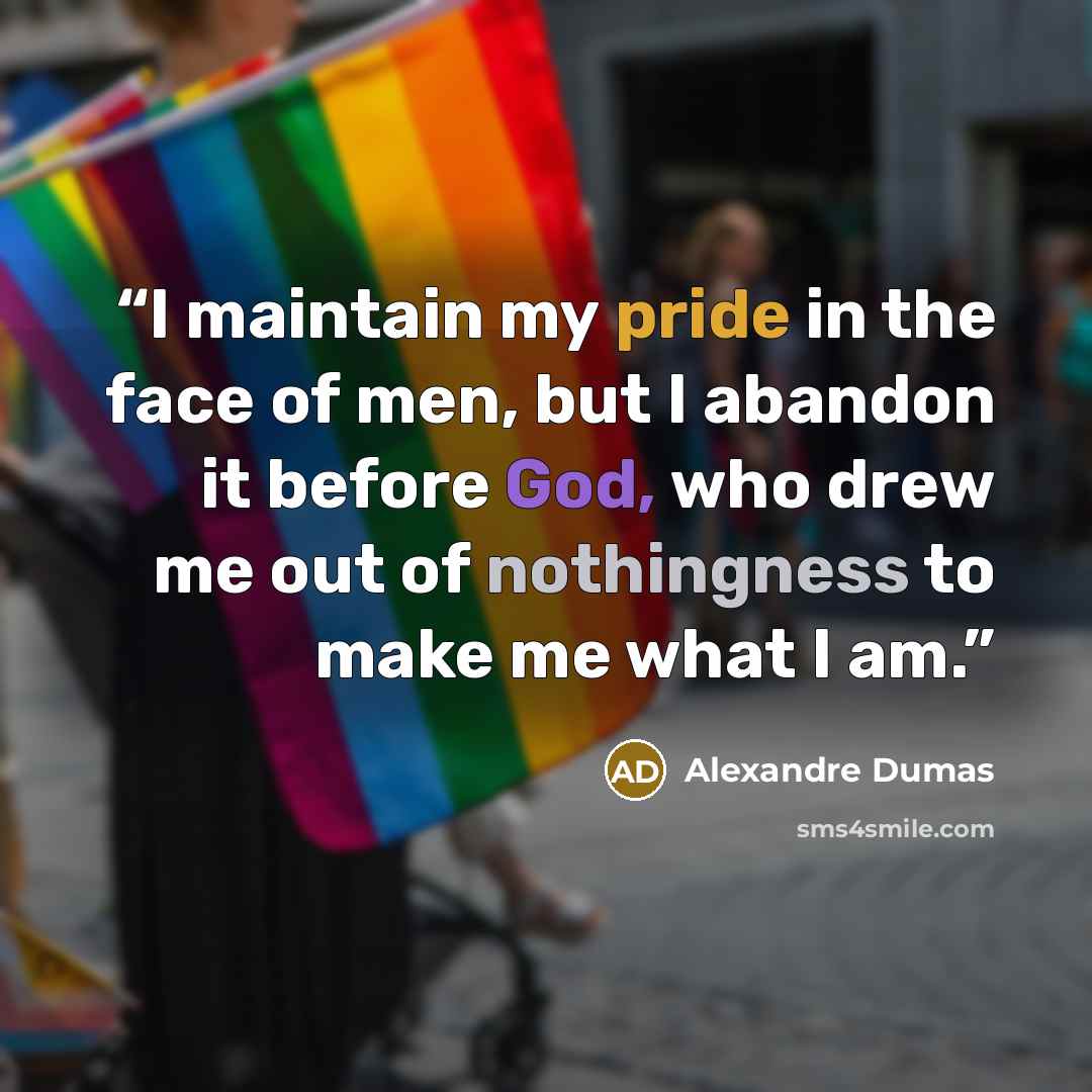 “I maintain my pride in the face of men, but I abandon it before God, who drew me out of nothingness to make me what I am.” quote by Alexandre Dumas