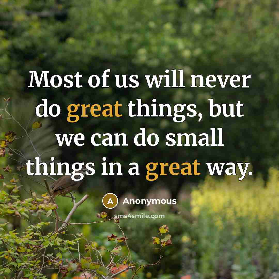 “Most of us will never do great things, but we can do small things in a great way.” quote by Anonymous