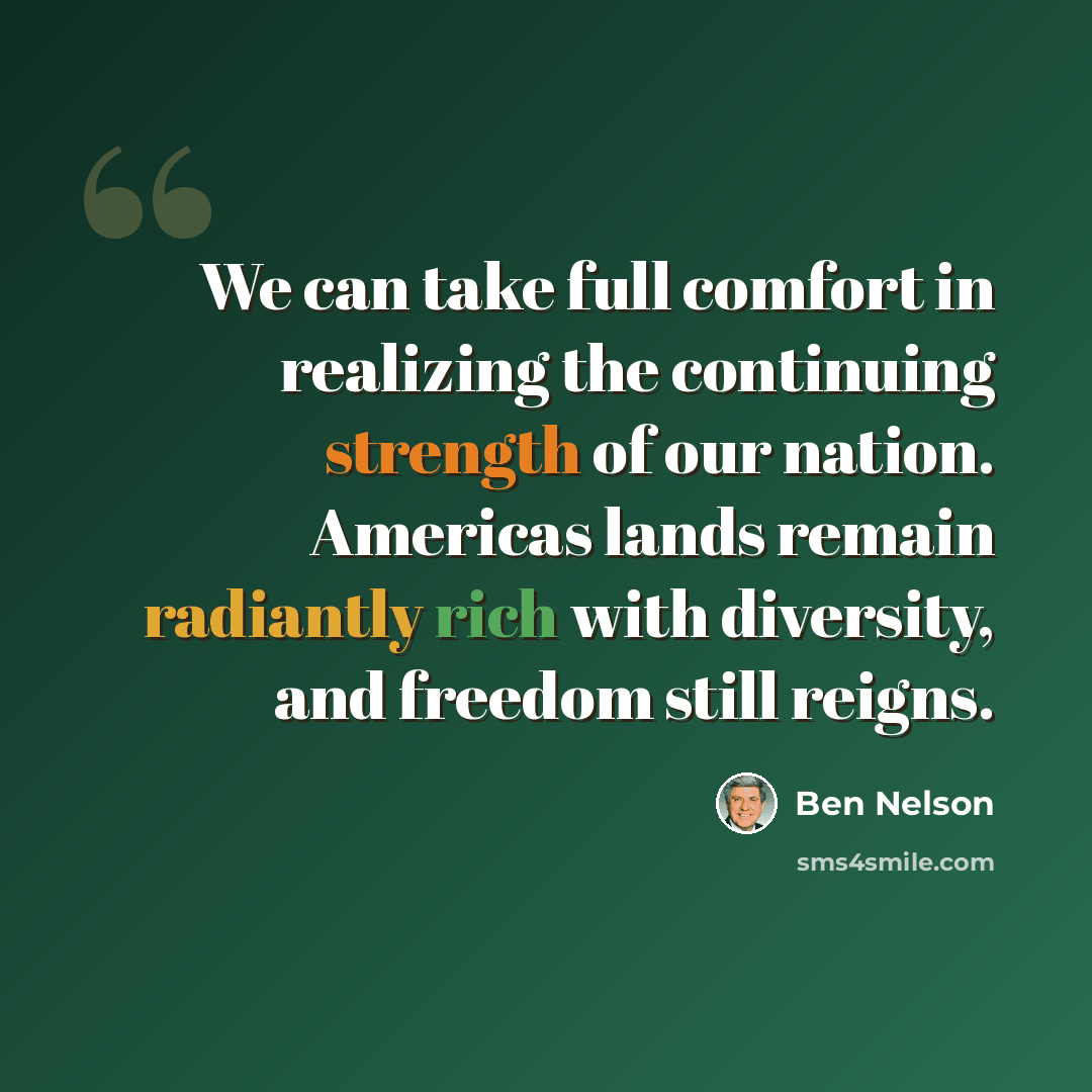 “We can take full comfort in realizing the continuing strength of our nation. Americas lands remain radiantly rich with diversity, and freedom still reigns.” quote by Ben Nelson