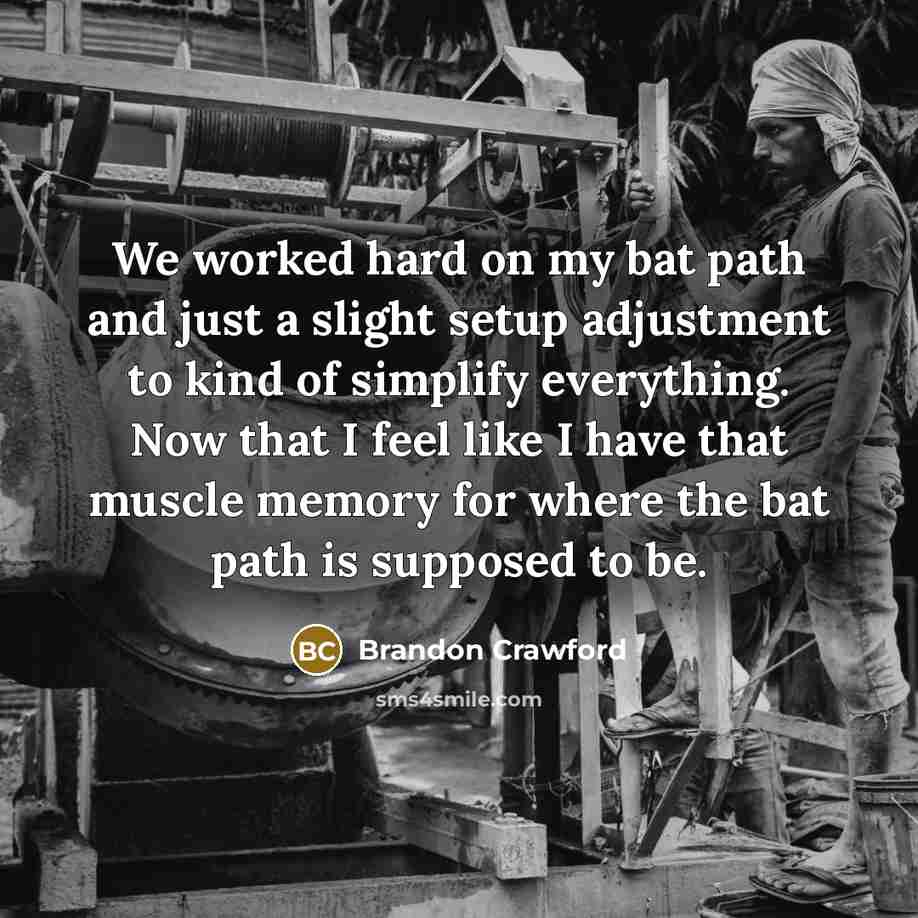 “We worked hard on my bat path and just a slight setup adjustment to kind of simplify everything. Now that I feel like I have that muscle memory for where the bat path is supposed to be.” quote by Brandon Crawford
