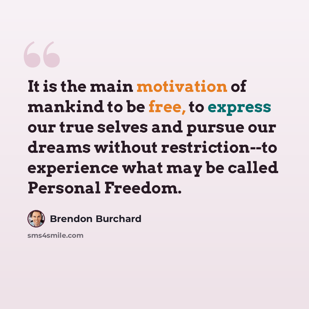 “It is the main motivation of mankind to be free, to express our true selves and pursue our dreams without restriction--to experience what may be called Personal Freedom.” quote by Brendon Burchard