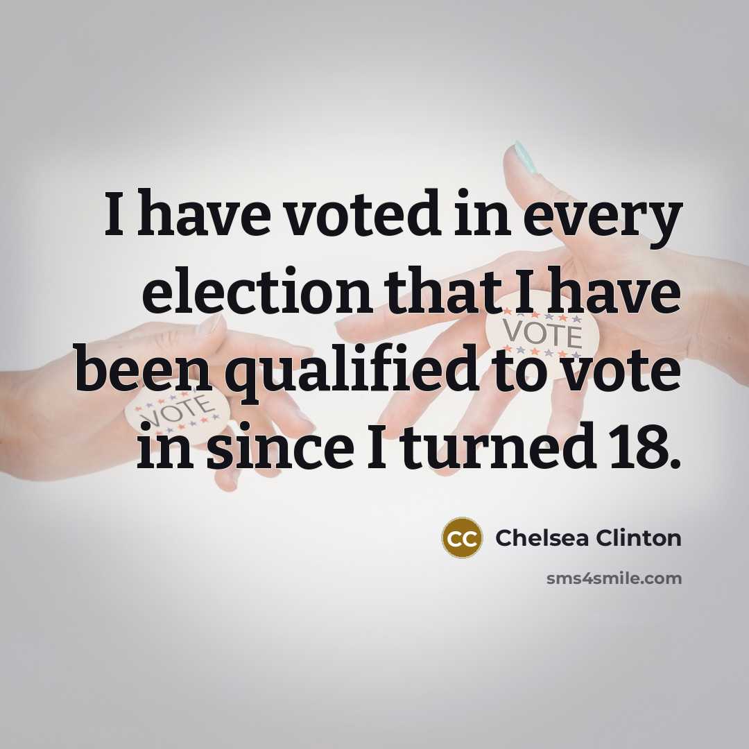 “I have voted in every election that I have been qualified to vote in since I turned 18.” quote by Chelsea Clinton