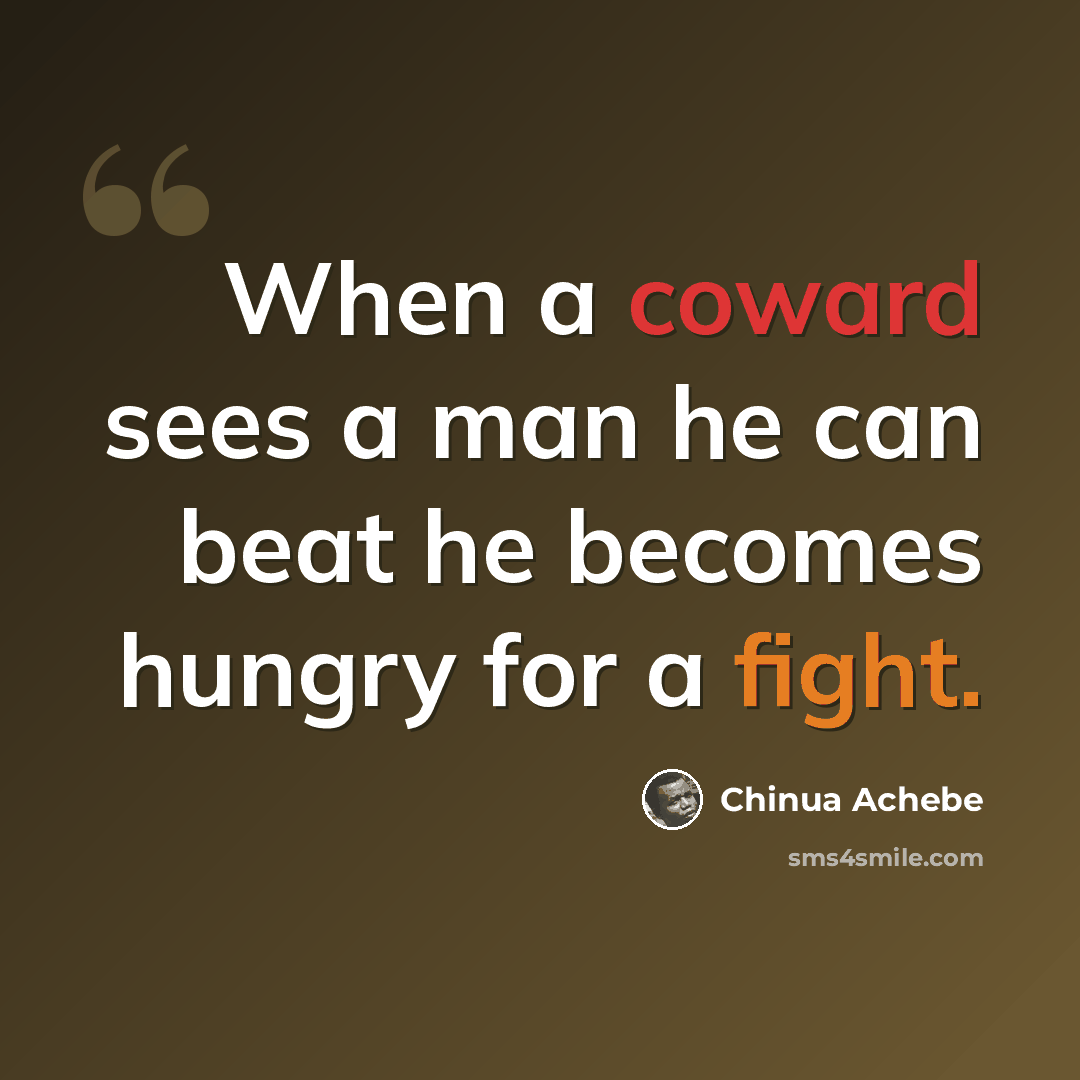 “When a coward sees a man he can beat he becomes hungry for a fight.” quote by Chinua Achebe