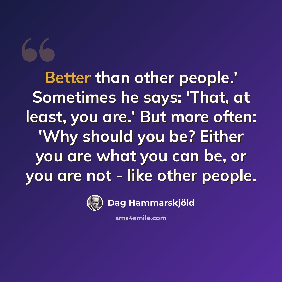 “Better than other people.' Sometimes he says: 'That, at least, you are.' But more often: 'Why should you be? Either you are what you can be, or you are not - like other people.” quote by Dag Hammarskjold