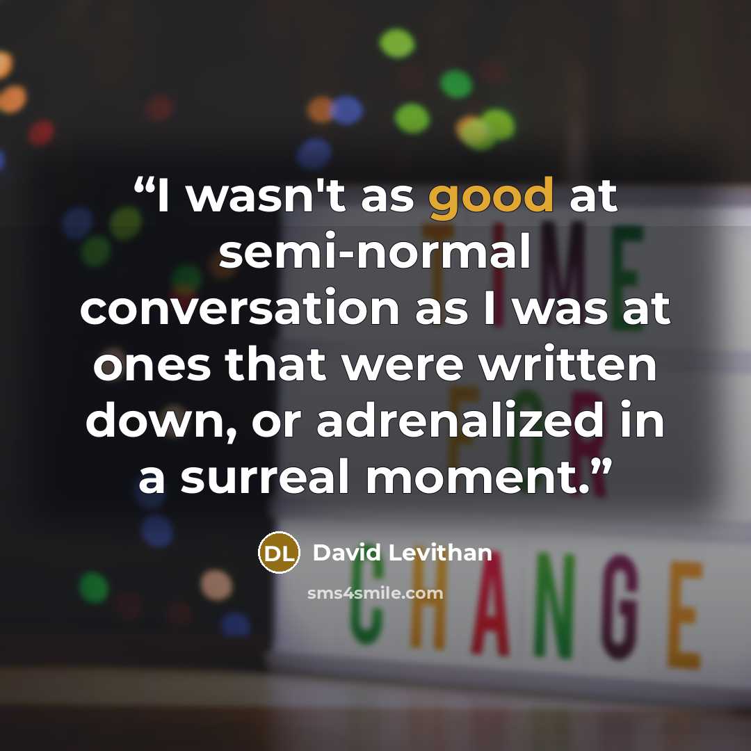 “I wasn't as good at semi-normal conversation as I was at ones that were written down, or adrenalized in a surreal moment.” quote by David Levithan
