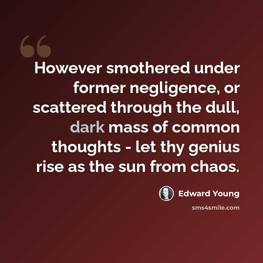 “However smothered under former negligence, or scattered through the dull, dark mass of common thoughts - let thy genius rise as the sun from chaos.” quote by Edward Young