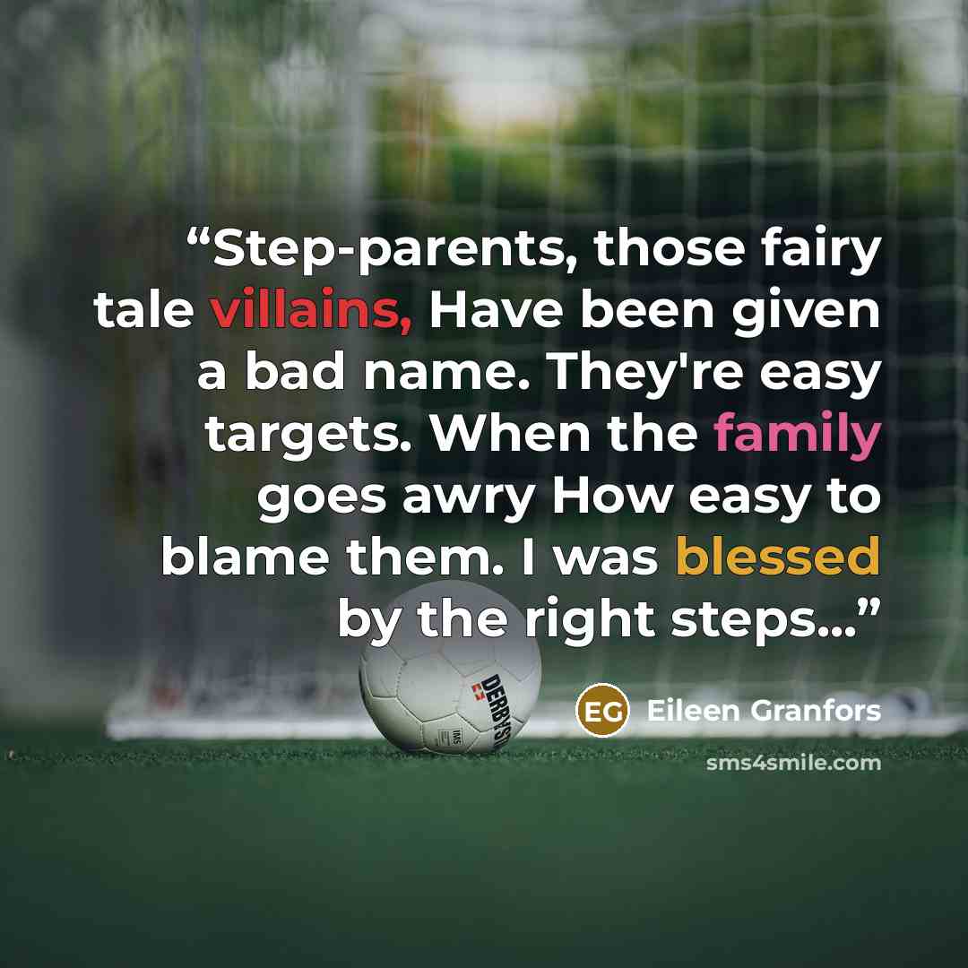 “Step-parents, those fairy tale villains, Have been given a bad name. They're easy targets. When the family goes awry How easy to blame them. I was blessed by the right steps...” quote by Eileen Granfors