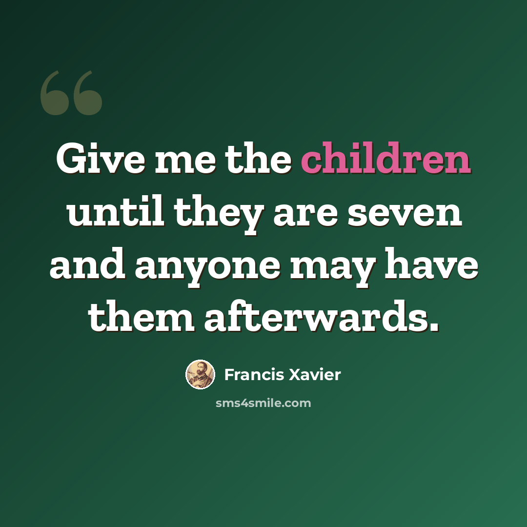 “Give me the children until they are seven and anyone may have them afterwards.” quote by Francis Xavier