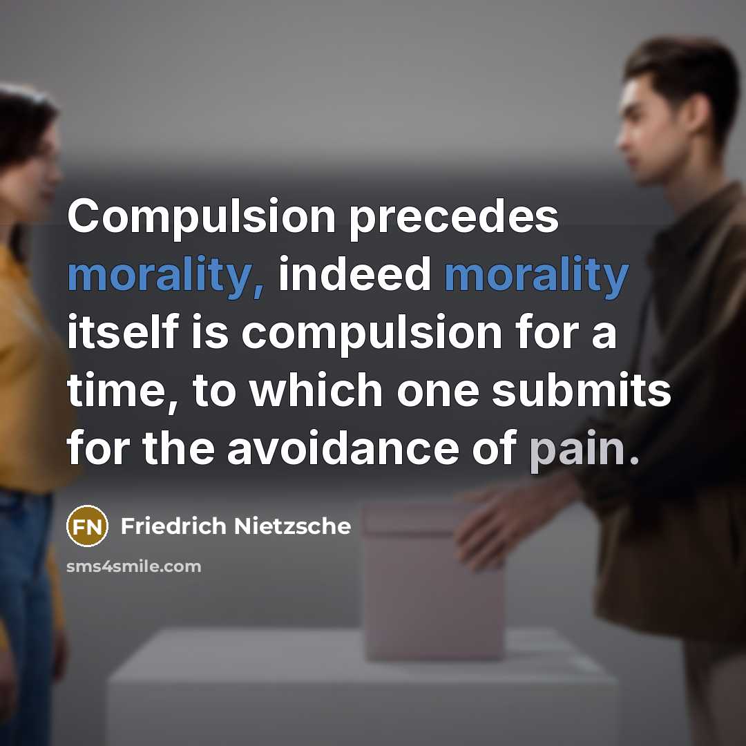 “Compulsion precedes morality, indeed morality itself is compulsion for a time, to which one submits for the avoidance of pain.” quote by Friedrich Nietzsche