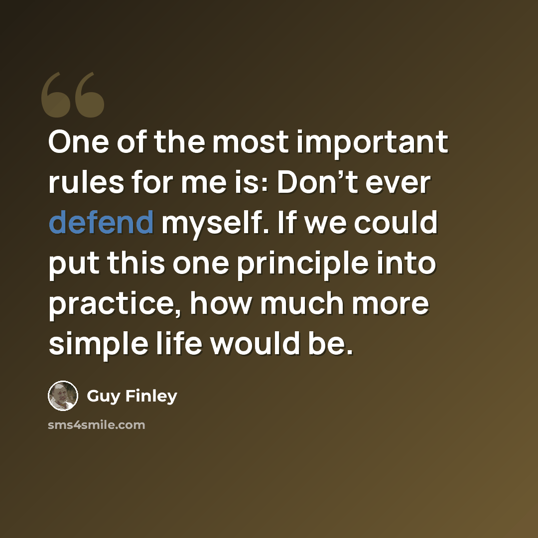 “One of the most important rules for me is: Don't ever defend myself. If we could put this one principle into practice, how much more simple life would be.” quote by Guy Finley