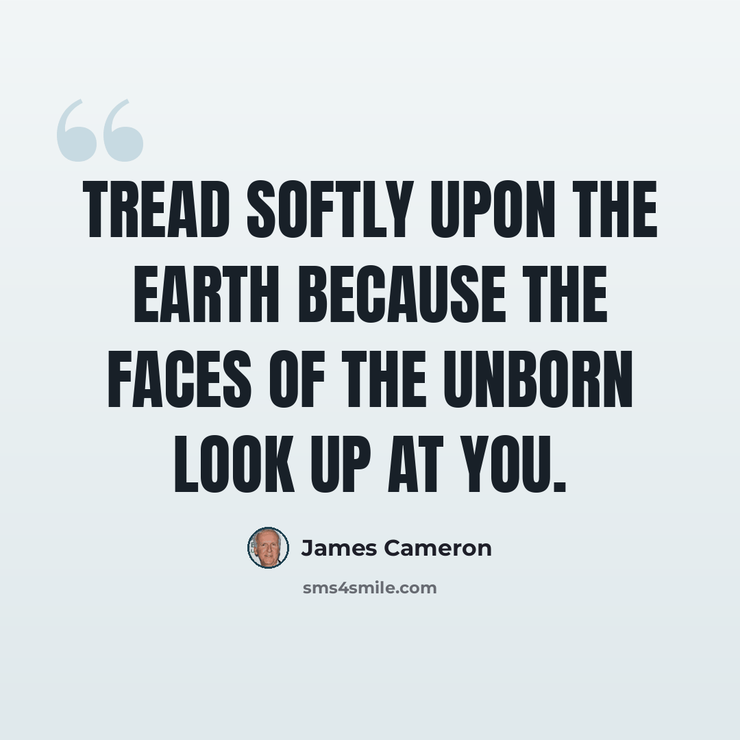 “Tread softly upon the earth because the faces of the unborn look up at you.” quote by James Cameron